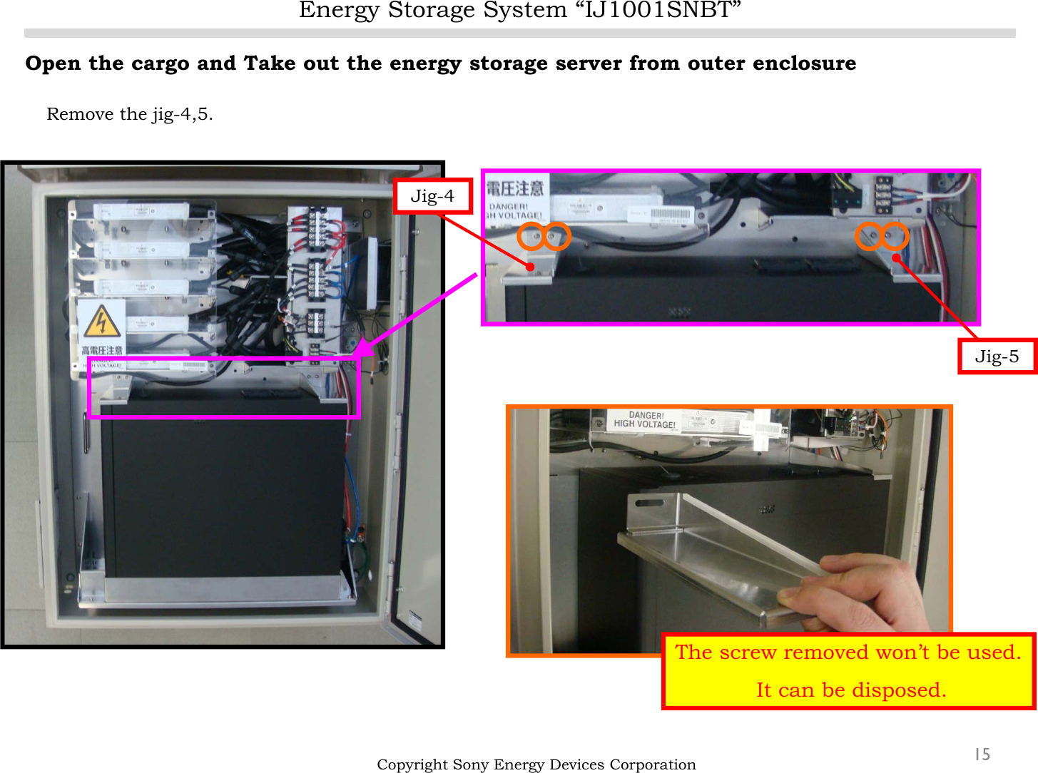 Energy Storage System “IJ1001SNBT”15Open the cargo and Take out the energy storage server from outer enclosureRemove the jig-4,5.Copyright Sony Energy Devices CorporationJig-4Jig-5The screw removed won’t be used.It can be disposed.