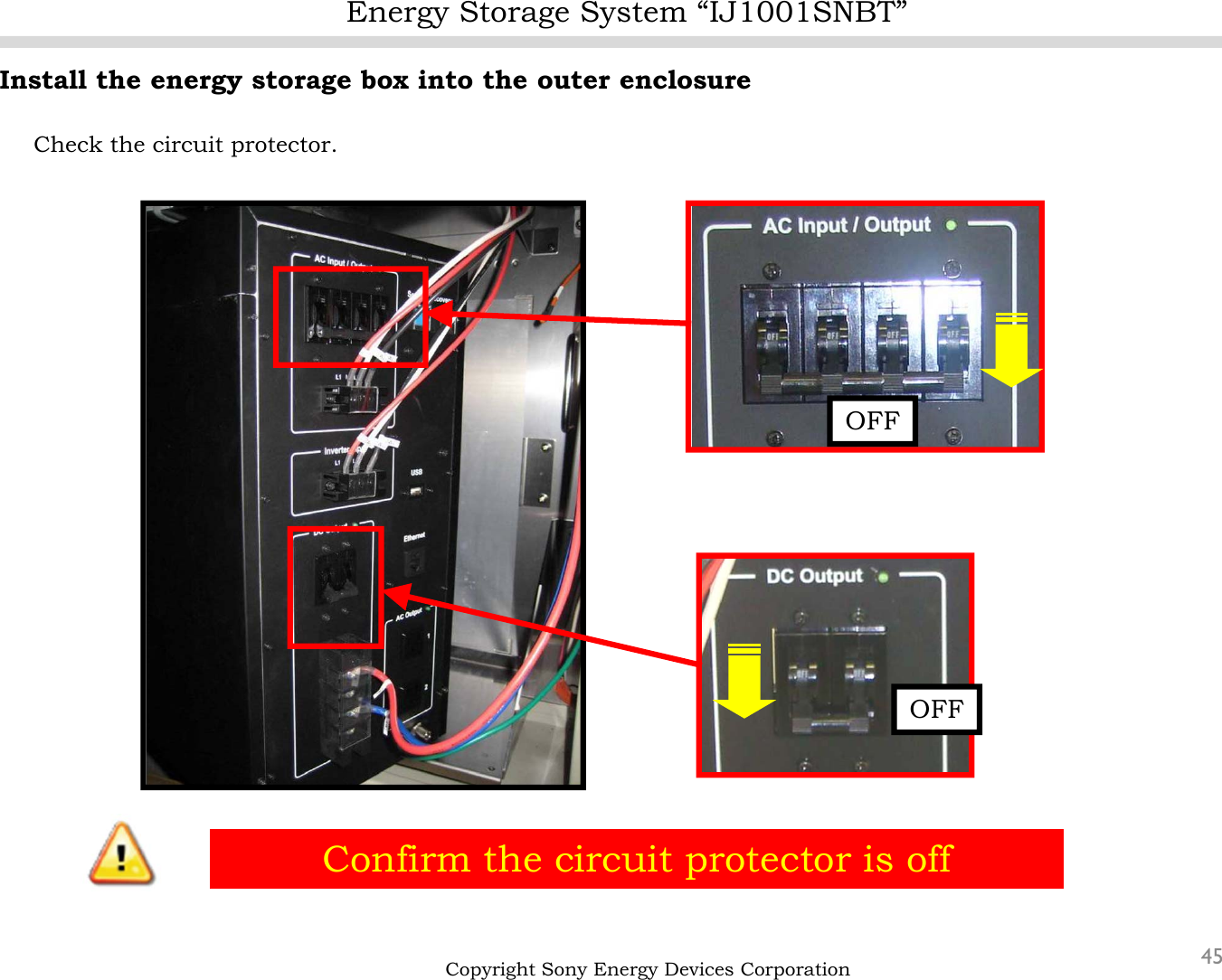 Energy Storage System “IJ1001SNBT”45Install the energy storage box into the outer enclosureCheck the circuit protector.Copyright Sony Energy Devices CorporationConfirm the circuit protector is offOFFOFF