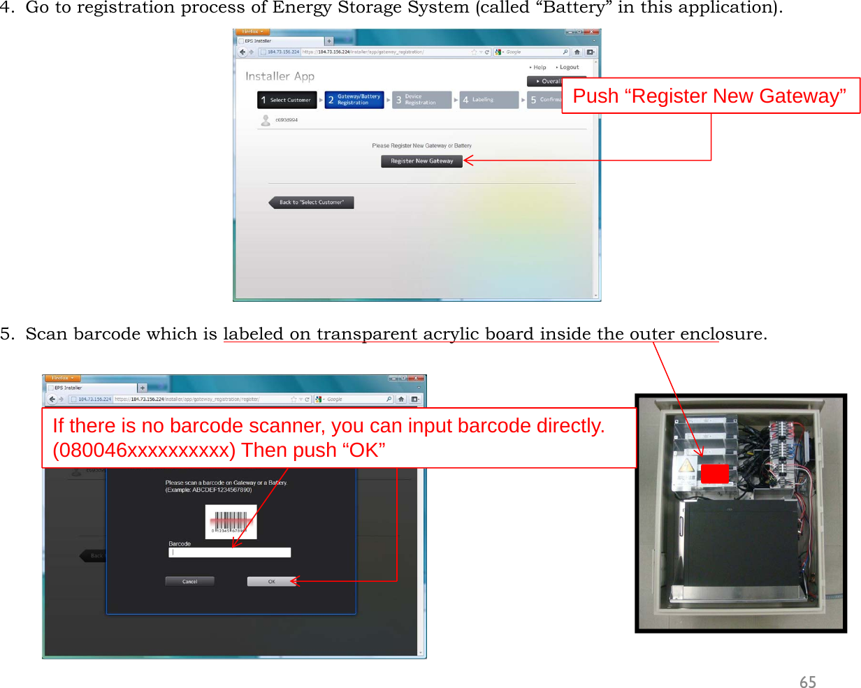 4. Go to registration process of Energy Storage System (called “Battery” in this application).5. Scan barcode which is labeled on transparent acrylic board inside the outer enclosure.65Push “Register New Gateway”If there is no barcode scanner, you can input barcode directly.(080046xxxxxxxxxx) Then push “OK”
