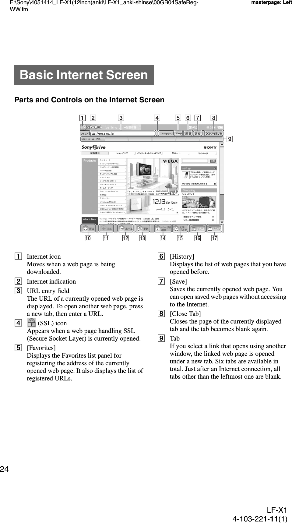 F:\Sony\4051414_LF-X1(12inch)anki\LF-X1_anki-shinse\00GB04SafeReg-WW.fmmasterpage: LeftLF-X14-103-221-11(1)24Parts and Controls on the Internet ScreenAInternet iconMoves when a web page is being downloaded.BInternet indicationCURL entry fieldThe URL of a currently opened web page is displayed. To open another web page, press a new tab, then enter a URL.D(SSL) icon Appears when a web page handling SSL (Secure Socket Layer) is currently opened.E[Favorites]Displays the Favorites list panel for registering the address of the currently opened web page. It also displays the list of registered URLs.F[History]Displays the list of web pages that you have opened before.G[Save]Saves the currently opened web page. You can open saved web pages without accessing to the Internet.H[Close Tab]Closes the page of the currently displayed tab and the tab becomes blank again.ITabIf you select a link that opens using another window, the linked web page is opened under a new tab. Six tabs are available in total. Just after an Internet connection, all tabs other than the leftmost one are blank.Basic Internet Screen