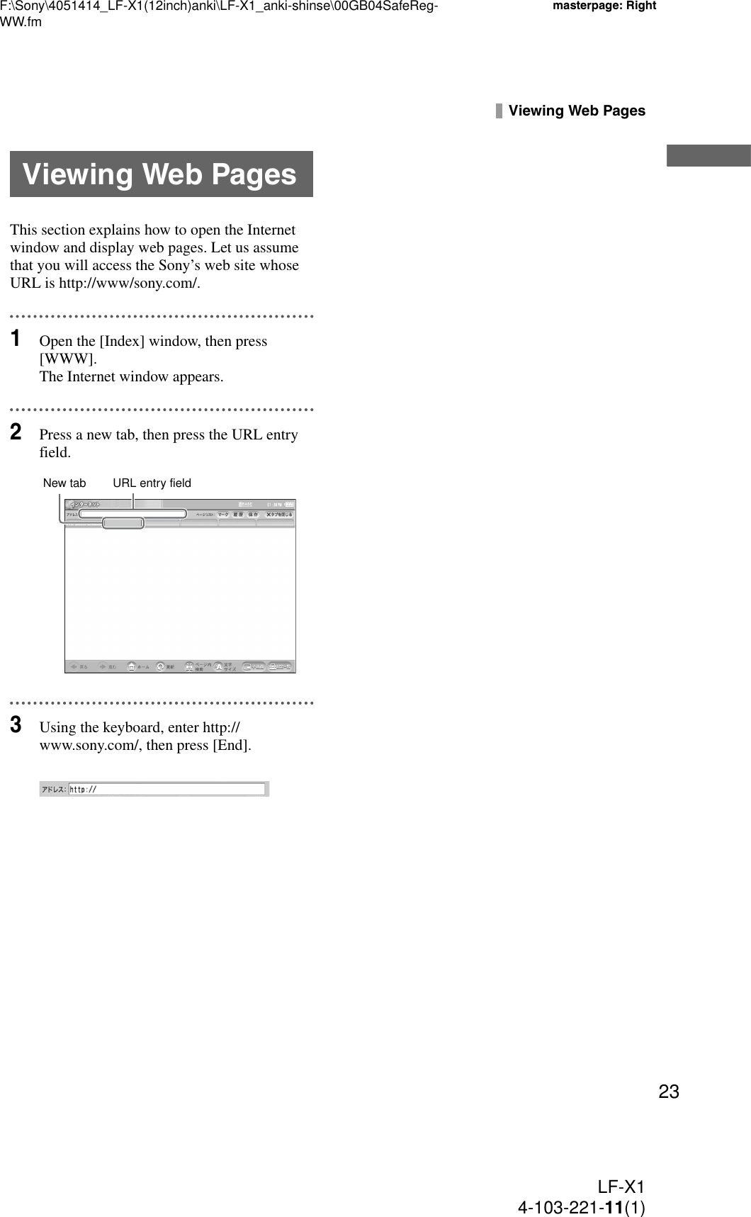 F:\Sony\4051414_LF-X1(12inch)anki\LF-X1_anki-shinse\00GB04SafeReg-WW.fmmasterpage: RightLF-X14-103-221-11(1)23Viewing Web PagesThis section explains how to open the Internet window and display web pages. Let us assume that you will access the Sony’s web site whose URL is http://www/sony.com/. 1Open the [Index] window, then press [WWW].The Internet window appears.2Press a new tab, then press the URL entry field.3Using the keyboard, enter http://www.sony.com/, then press [End].Viewing Web PagesURL entry fieldNew tab