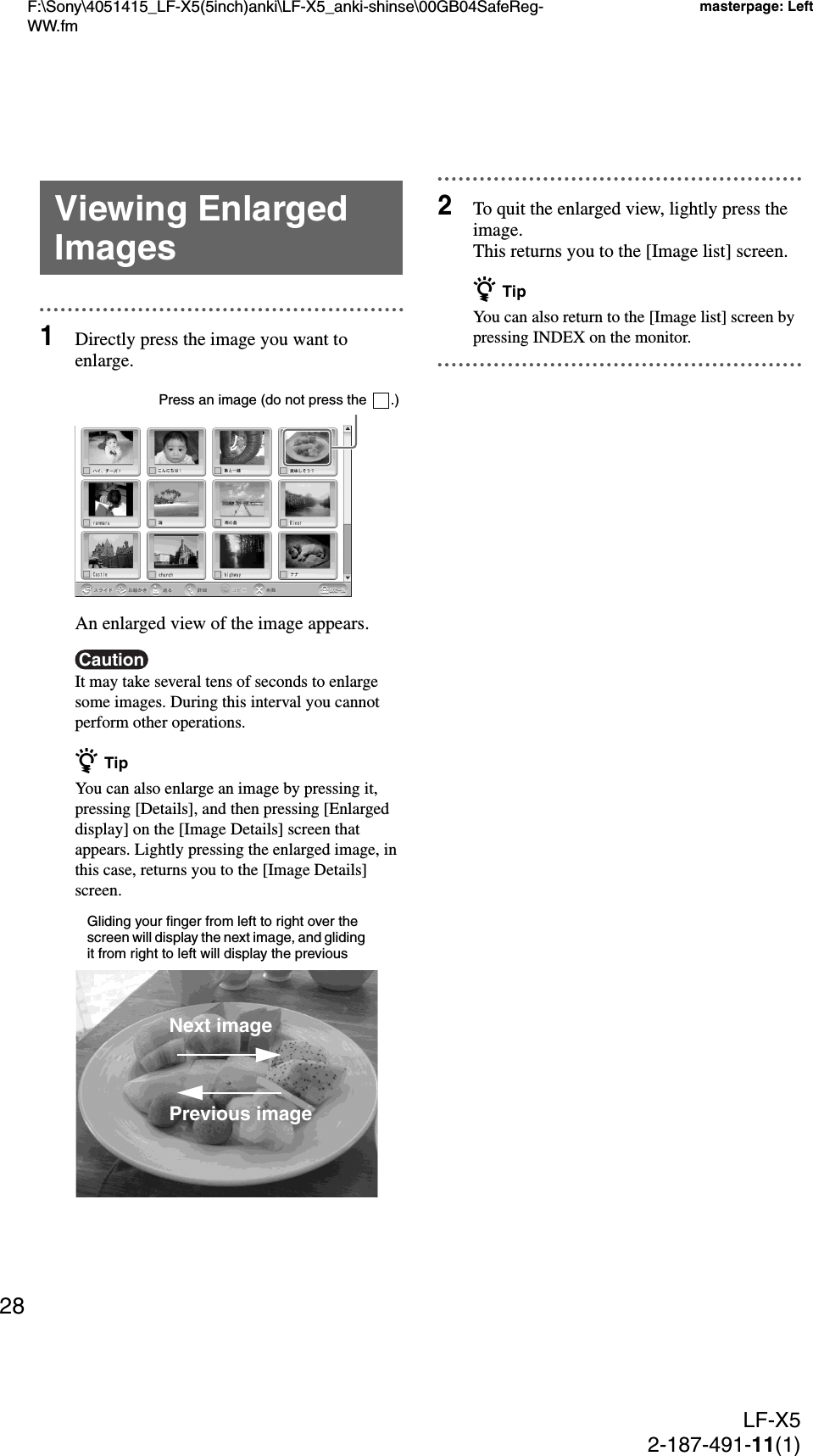 F:\Sony\4051415_LF-X5(5inch)anki\LF-X5_anki-shinse\00GB04SafeReg-WW.fmmasterpage: LeftLF-X52-187-491-11(1)281Directly press the image you want to enlarge.An enlarged view of the image appears.CautionIt may take several tens of seconds to enlarge some images. During this interval you cannot perform other operations.z TipYou can also enlarge an image by pressing it, pressing [Details], and then pressing [Enlarged display] on the [Image Details] screen that appears. Lightly pressing the enlarged image, in this case, returns you to the [Image Details] screen.2To quit the enlarged view, lightly press the image.This returns you to the [Image list] screen.z TipYou can also return to the [Image list] screen by pressing INDEX on the monitor.Viewing Enlarged ImagesPress an image (do not press the  .)Next imagePrevious imageGliding your finger from left to right over the screen will display the next image, and gliding it from right to left will display the previous 
