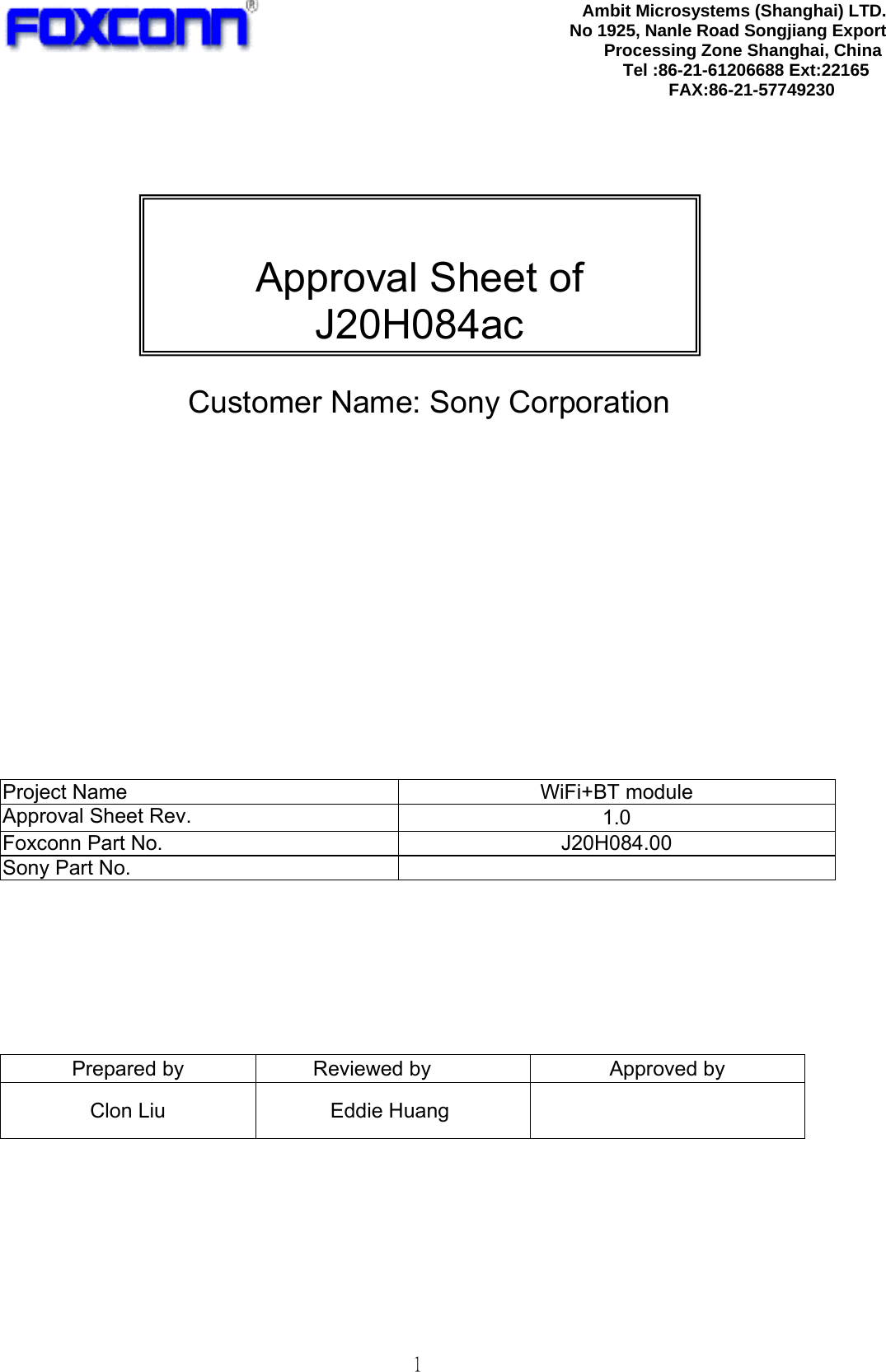   1             Customer Name: Sony Corporation               Project Name  WiFi+BT module Approval Sheet Rev.  1.0 Foxconn Part No.  J20H084.00 Sony Part No.          Prepared by  Reviewed by  Approved by Clon Liu  Eddie Huang        Ambit Microsystems (Shanghai) LTD.No 1925, Nanle Road Songjiang Export Processing Zone Shanghai, China Tel :86-21-61206688 Ext:22165 FAX:86-21-57749230  Approval Sheet of J20H084ac