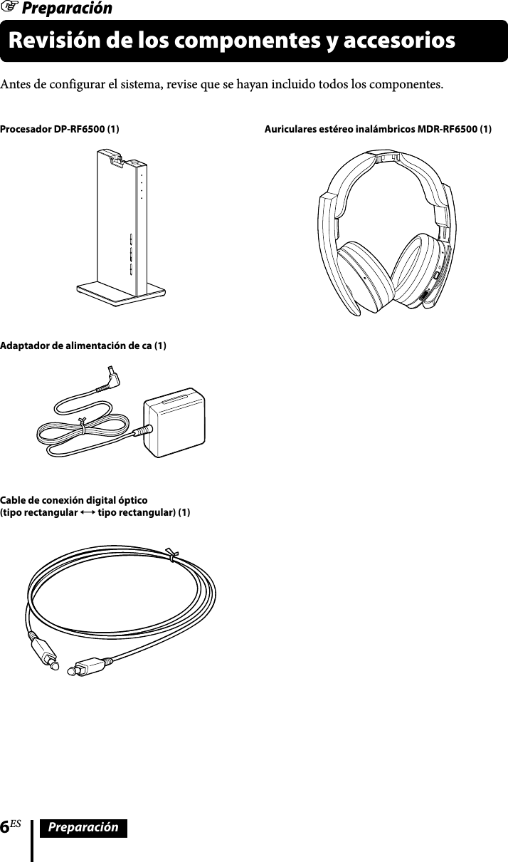 6ES PreparaciónProcesador DP-RF6500 (1)Adaptador de alimentación de ca (1)Cable de conexión digital óptico(tipo rectangular  tipo rectangular) (1)Antes de configurar el sistema, revise que se hayan incluido todos los componentes.Revisión de los componentes y accesoriosAuriculares estéreo inalámbricos MDR-RF6500 (1) Preparación