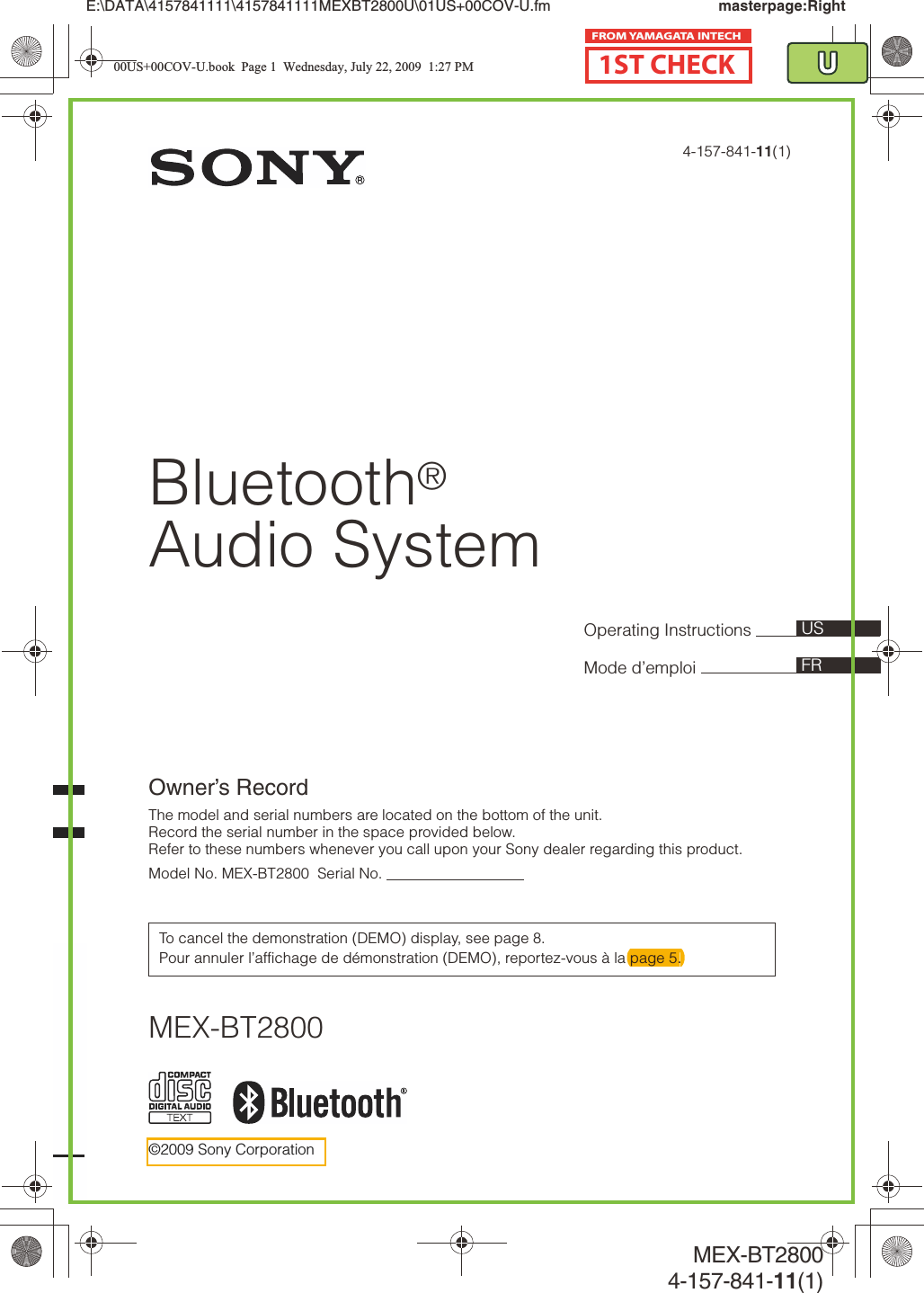 ©2009 Sony CorporationOperating Instructions Mode d’emploi Owner’s RecordThe model and serial numbers are located on the bottom of the unit.Record the serial number in the space provided below.Refer to these numbers whenever you call upon your Sony dealer regarding this product.Model No. MEX-BT2800  Serial No.                                  To cancel the demonstration (DEMO) display, see page 8.Pour annuler l’affichage de démonstration (DEMO), reportez-vous à la page 5.masterpage:RightE:\DATA\4157841111\4157841111MEXBT2800U\01US+00COV-U.fmFRUS4-157-841-11(1)MEX-BT28004-157-841-11(1)MEX-BT2800Bluetooth®Audio System00US+00COV-U.book  Page 1  Wednesday, July 22, 2009  1:27 PM1ST CHECKFROM YAMAGATA INTECHpage 5.