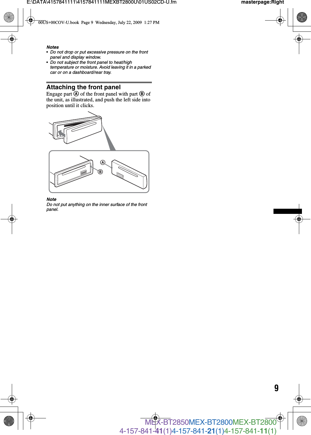 9E:\DATA\4157841111\4157841111MEXBT2800U\01US02CD-U.fm masterpage:RightMEX-BT2850MEX-BT2800MEX-BT28004-157-841-41(1)4-157-841-21(1)4-157-841-11(1)Notes•Do not drop or put excessive pressure on the front panel and display window.•Do not subject the front panel to heat/high temperature or moisture. Avoid leaving it in a parked car or on a dashboard/rear tray.Attaching the front panelEngage part A of the front panel with part B of the unit, as illustrated, and push the left side into position until it clicks.NoteDo not put anything on the inner surface of the front panel.BA00US+00COV-U.book  Page 9  Wednesday, July 22, 2009  1:27 PM