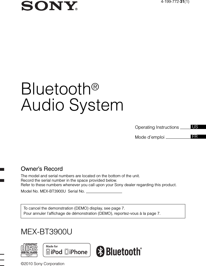 ©2010 Sony CorporationOperating Instructions Mode d’emploi Owner’s RecordThe model and serial numbers are located on the bottom of the unit.Record the serial number in the space provided below.Refer to these numbers whenever you call upon your Sony dealer regarding this product.Model No. MEX-BT3900U  Serial No.                                  To cancel the demonstration (DEMO) display, see page 7.Pour annuler l’affichage de démonstration (DEMO), reportez-vous à la page 7.FRUS4-199-772-31(1)MEX-BT3900UBluetooth®Audio System