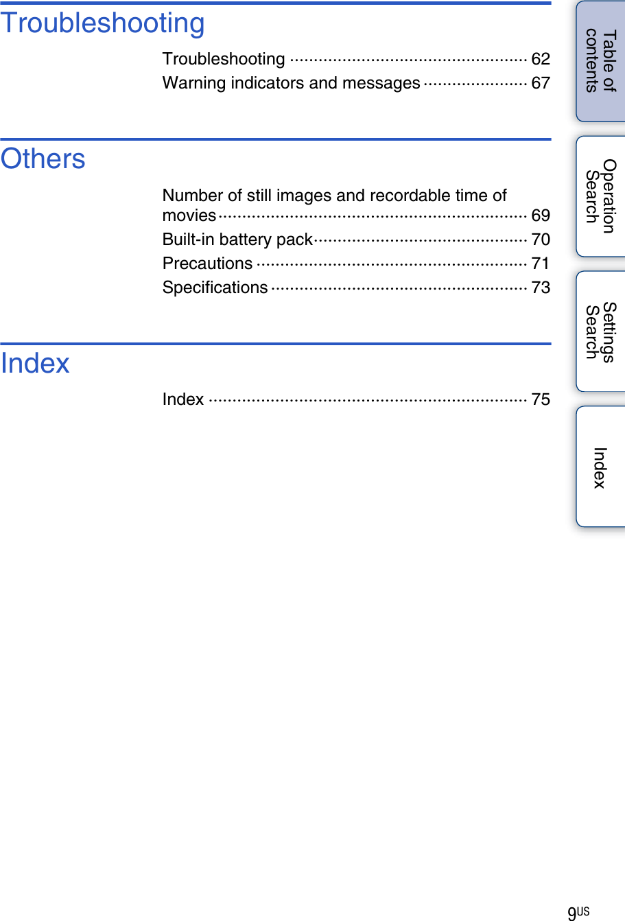 9USTable of contentsOperation SearchSettings Search IndexTroubleshootingTroubleshooting ·················································· 62Warning indicators and messages ······················ 67OthersNumber of still images and recordable time of movies································································· 69Built-in battery pack············································· 70Precautions ························································· 71Specifications ······················································ 73IndexIndex ··································································· 75