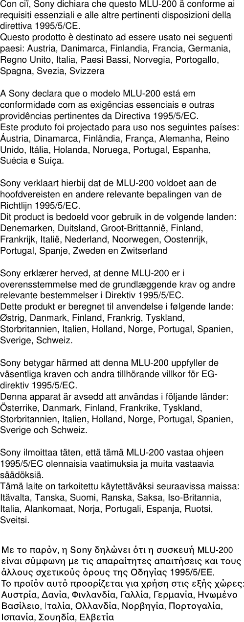 Con ciï, Sony dichiara che questo MLU-200 ä conforme airequisiti essenziali e alle altre pertinenti disposizioni delladirettiva 1995/5/CE.Questo prodotto è destinato ad essere usato nei seguentipaesi: Austria, Danimarca, Finlandia, Francia, Germania,Regno Unito, Italia, Paesi Bassi, Norvegia, Portogallo,Spagna, Svezia, SvizzeraA Sony declara que o modelo MLU-200 está emconformidade com as exigências essenciais e outrasprovidências pertinentes da Directiva 1995/5/EC.Este produto foi projectado para uso nos seguintes países:Áustria, Dinamarca, Finlândia, França, Alemanha, ReinoUnido, Itália, Holanda, Noruega, Portugal, Espanha,Suécia e Suíça.Sony verklaart hierbij dat de MLU-200 voldoet aan dehoofdvereisten en andere relevante bepalingen van deRichtlijn 1995/5/EC.Dit product is bedoeld voor gebruik in de volgende landen:Denemarken, Duitsland, Groot-Brittannië, Finland,Frankrijk, Italië, Nederland, Noorwegen, Oostenrijk,Portugal, Spanje, Zweden en ZwitserlandSony erklærer herved, at denne MLU-200 er ioverensstemmelse med de grundlæggende krav og andrerelevante bestemmelser i Direktiv 1995/5/EC.Dette produkt er beregnet til anvendelse i følgende lande:Østrig, Danmark, Finland, Frankrig, Tyskland,Storbritannien, Italien, Holland, Norge, Portugal, Spanien,Sverige, Schweiz.Sony betygar härmed att denna MLU-200 uppfyller deväsentliga kraven och andra tillhörande villkor för EG-direktiv 1995/5/EC.Denna apparat är avsedd att användas i följande länder:Österrike, Danmark, Finland, Frankrike, Tyskland,Storbritannien, Italien, Holland, Norge, Portugal, Spanien,Sverige och Schweiz.Sony ilmoittaa täten, että tämä MLU-200 vastaa ohjeen1995/5/EC olennaisia vaatimuksia ja muita vastaaviasäädöksiä.Tämä laite on tarkoitettu käytettäväksi seuraavissa maissa:Itävalta, Tanska, Suomi, Ranska, Saksa, Iso-Britannia,Italia, Alankomaat, Norja, Portugali, Espanja, Ruotsi,Sveitsi.