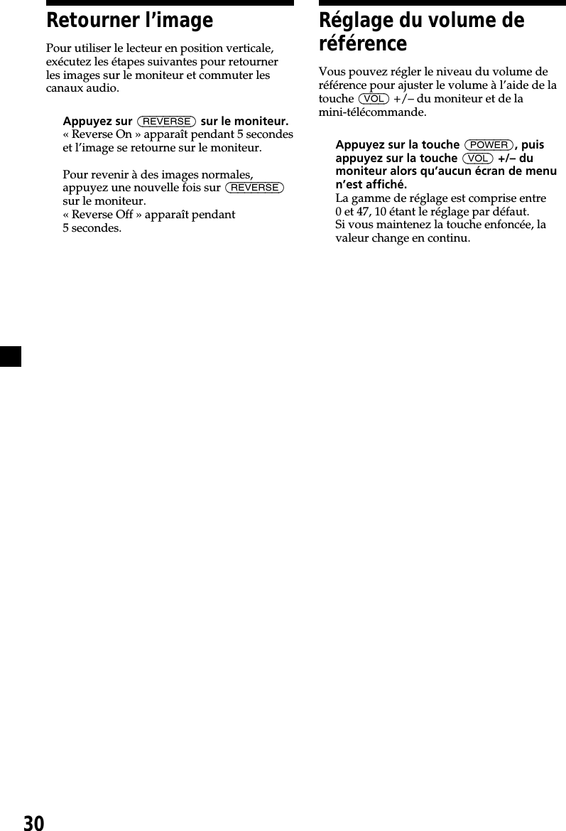 30Réglage du volume deréférenceVous pouvez régler le niveau du volume deréférence pour ajuster le volume à l’aide de latouche (VOL) +/– du moniteur et de lamini-télécommande.Appuyez sur la touche (POWER), puisappuyez sur la touche (VOL) +/– dumoniteur alors qu’aucun écran de menun’est affiché.La gamme de réglage est comprise entre0 et 47, 10 étant le réglage par défaut.Si vous maintenez la touche enfoncée, lavaleur change en continu.Retourner l’imagePour utiliser le lecteur en position verticale,exécutez les étapes suivantes pour retournerles images sur le moniteur et commuter lescanaux audio.Appuyez sur (REVERSE) sur le moniteur.« Reverse On » apparaît pendant 5 secondeset l’image se retourne sur le moniteur.Pour revenir à des images normales,appuyez une nouvelle fois sur (REVERSE)sur le moniteur.« Reverse Off » apparaît pendant5 secondes.