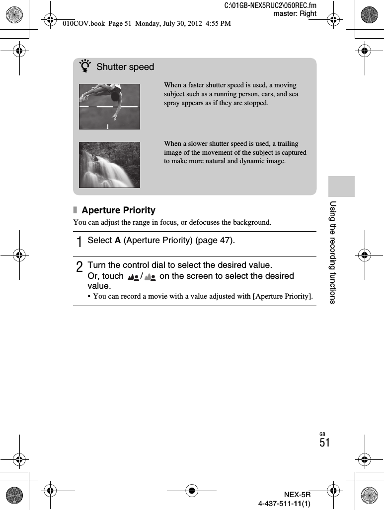 NEX-5R4-437-511-11(1)C:\01GB-NEX5RUC2\050REC.fmmaster: RightGB51Using the recording functionsx Aperture PriorityYou can adjust the range in focus, or defocuses the background.1Select A (Aperture Priority) (page 47).2Turn the control dial to select the desired value.Or, touch  /  on the screen to select the desired value.• You can record a movie with a value adjusted with [Aperture Priority].zShutter speedWhen a faster shutter speed is used, a moving subject such as a running person, cars, and sea spray appears as if they are stopped.When a slower shutter speed is used, a trailing image of the movement of the subject is captured to make more natural and dynamic image.010COV.book  Page 51  Monday, July 30, 2012  4:55 PM