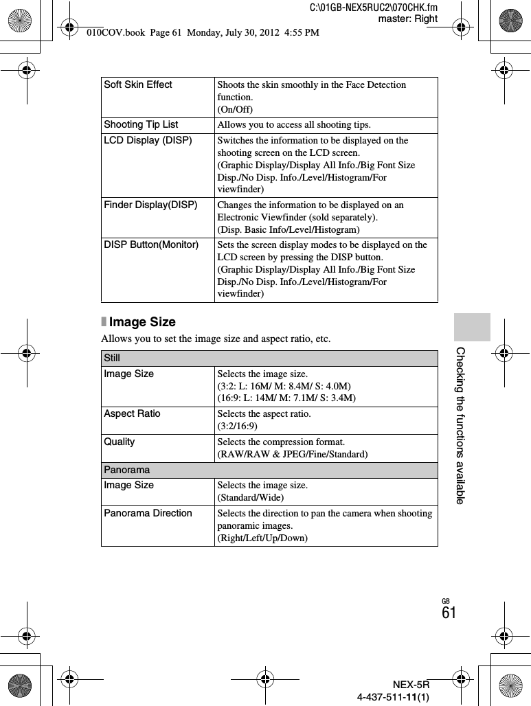 NEX-5R4-437-511-11(1)C:\01GB-NEX5RUC2\070CHK.fmmaster: RightGB61Checking the functions availablexImage SizeAllows you to set the image size and aspect ratio, etc.Soft Skin Effect Shoots the skin smoothly in the Face Detection function.(On/Off)Shooting Tip List Allows you to access all shooting tips.LCD Display (DISP) Switches the information to be displayed on the shooting screen on the LCD screen.(Graphic Display/Display All Info./Big Font Size Disp./No Disp. Info./Level/Histogram/For viewfinder)Finder Display(DISP) Changes the information to be displayed on an Electronic Viewfinder (sold separately).(Disp. Basic Info/Level/Histogram)DISP Button(Monitor) Sets the screen display modes to be displayed on the LCD screen by pressing the DISP button.(Graphic Display/Display All Info./Big Font Size Disp./No Disp. Info./Level/Histogram/For viewfinder)StillImage Size Selects the image size.(3:2: L: 16M/ M: 8.4M/ S: 4.0M)(16:9: L: 14M/ M: 7.1M/ S: 3.4M)Aspect Ratio Selects the aspect ratio.(3:2/16:9)Quality Selects the compression format.(RAW/RAW &amp; JPEG/Fine/Standard)PanoramaImage Size Selects the image size.(Standard/Wide)Panorama Direction Selects the direction to pan the camera when shooting panoramic images.(Right/Left/Up/Down)010COV.book  Page 61  Monday, July 30, 2012  4:55 PM