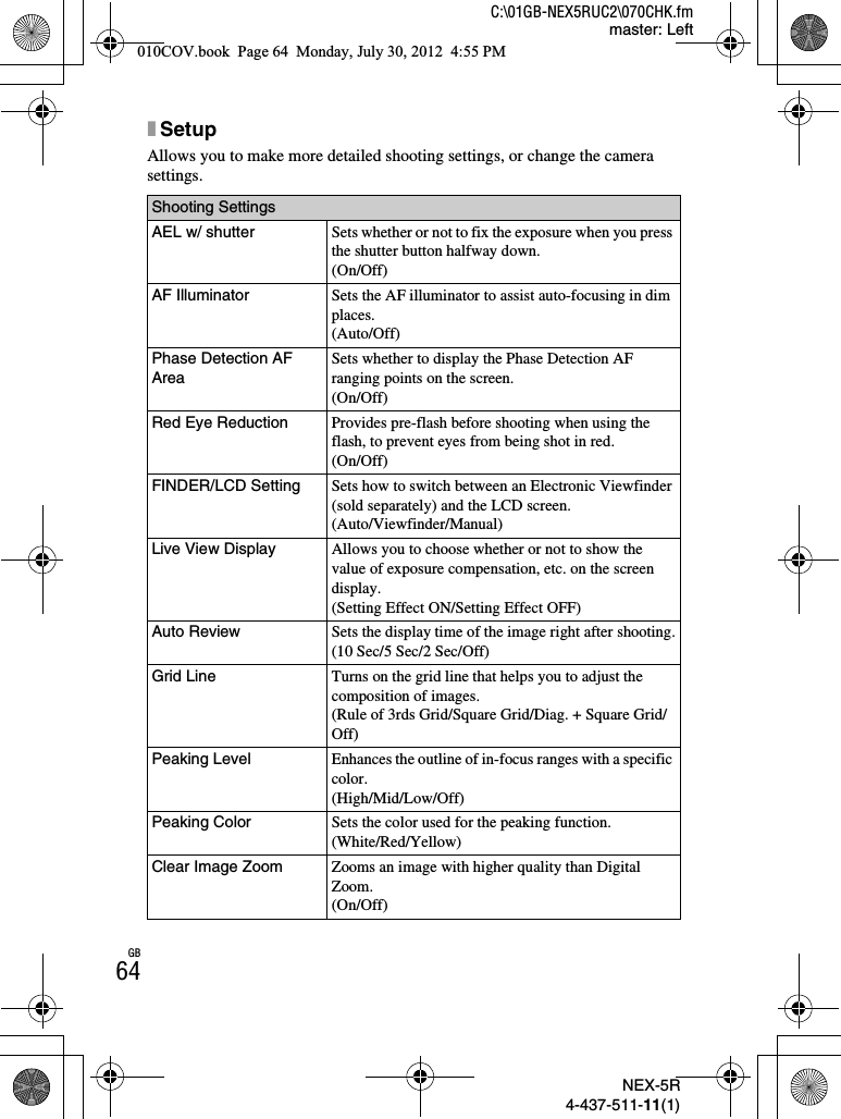 NEX-5R4-437-511-11(1)C:\01GB-NEX5RUC2\070CHK.fmmaster: LeftGB64xSetupAllows you to make more detailed shooting settings, or change the camera settings.Shooting SettingsAEL w/ shutter Sets whether or not to fix the exposure when you press the shutter button halfway down.(On/Off)AF Illuminator Sets the AF illuminator to assist auto-focusing in dim places.(Auto/Off)Phase Detection AF AreaSets whether to display the Phase Detection AF ranging points on the screen.(On/Off)Red Eye Reduction Provides pre-flash before shooting when using the flash, to prevent eyes from being shot in red.(On/Off)FINDER/LCD Setting Sets how to switch between an Electronic Viewfinder (sold separately) and the LCD screen.(Auto/Viewfinder/Manual)Live View Display Allows you to choose whether or not to show the value of exposure compensation, etc. on the screen display.(Setting Effect ON/Setting Effect OFF)Auto Review Sets the display time of the image right after shooting.(10 Sec/5 Sec/2 Sec/Off)Grid Line Turns on the grid line that helps you to adjust the composition of images.(Rule of 3rds Grid/Square Grid/Diag. + Square Grid/Off)Peaking Level Enhances the outline of in-focus ranges with a specific color.(High/Mid/Low/Off)Peaking Color Sets the color used for the peaking function.(White/Red/Yellow)Clear Image Zoom Zooms an image with higher quality than Digital Zoom.(On/Off)010COV.book  Page 64  Monday, July 30, 2012  4:55 PM