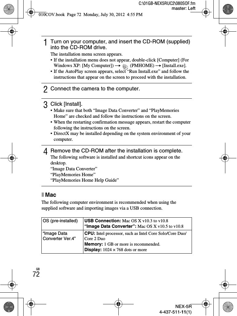 NEX-5R4-437-511-11(1)C:\01GB-NEX5RUC2\080SOF.fmmaster: LeftGB72xMacThe following computer environment is recommended when using the supplied software and importing images via a USB connection.1Turn on your computer, and insert the CD-ROM (supplied) into the CD-ROM drive.The installation menu screen appears.• If the installation menu does not appear, double-click [Computer] (For Windows XP: [My Computer]) t  (PMHOME) t [Install.exe].• If the AutoPlay screen appears, select “Run Install.exe” and follow the instructions that appear on the screen to proceed with the installation.2Connect the camera to the computer.3Click [Install].• Make sure that both “Image Data Converter” and “PlayMemories Home” are checked and follow the instructions on the screen.• When the restarting confirmation message appears, restart the computer following the instructions on the screen.• DirectX may be installed depending on the system environment of your computer.4Remove the CD-ROM after the installation is complete.The following software is installed and shortcut icons appear on the desktop.“Image Data Converter”“PlayMemories Home”“PlayMemories Home Help Guide”OS (pre-installed) USB Connection: Mac OS X v10.3 to v10.8“Image Data Converter”: Mac OS X v10.5 to v10.8“Image Data Converter Ver.4”CPU: Intel processor, such as Intel Core Solo/Core Duo/Core 2 DuoMemory: 1 GB or more is recommended.Display: 1024 × 768 dots or more010COV.book  Page 72  Monday, July 30, 2012  4:55 PM