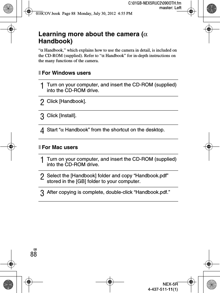 NEX-5R4-437-511-11(1)C:\01GB-NEX5RUC2\090OTH.fmmaster: LeftGB88Learning more about the camera (αHandbook)“α Handbook,” which explains how to use the camera in detail, is included on the CD-ROM (supplied). Refer to “α Handbook” for in-depth instructions on the many functions of the camera.xFor Windows usersxFor Mac users1Turn on your computer, and insert the CD-ROM (supplied) into the CD-ROM drive.2Click [Handbook].3Click [Install].4Start “α Handbook” from the shortcut on the desktop.1Turn on your computer, and insert the CD-ROM (supplied) into the CD-ROM drive.2Select the [Handbook] folder and copy “Handbook.pdf” stored in the [GB] folder to your computer.3After copying is complete, double-click “Handbook.pdf.”010COV.book  Page 88  Monday, July 30, 2012  4:55 PM