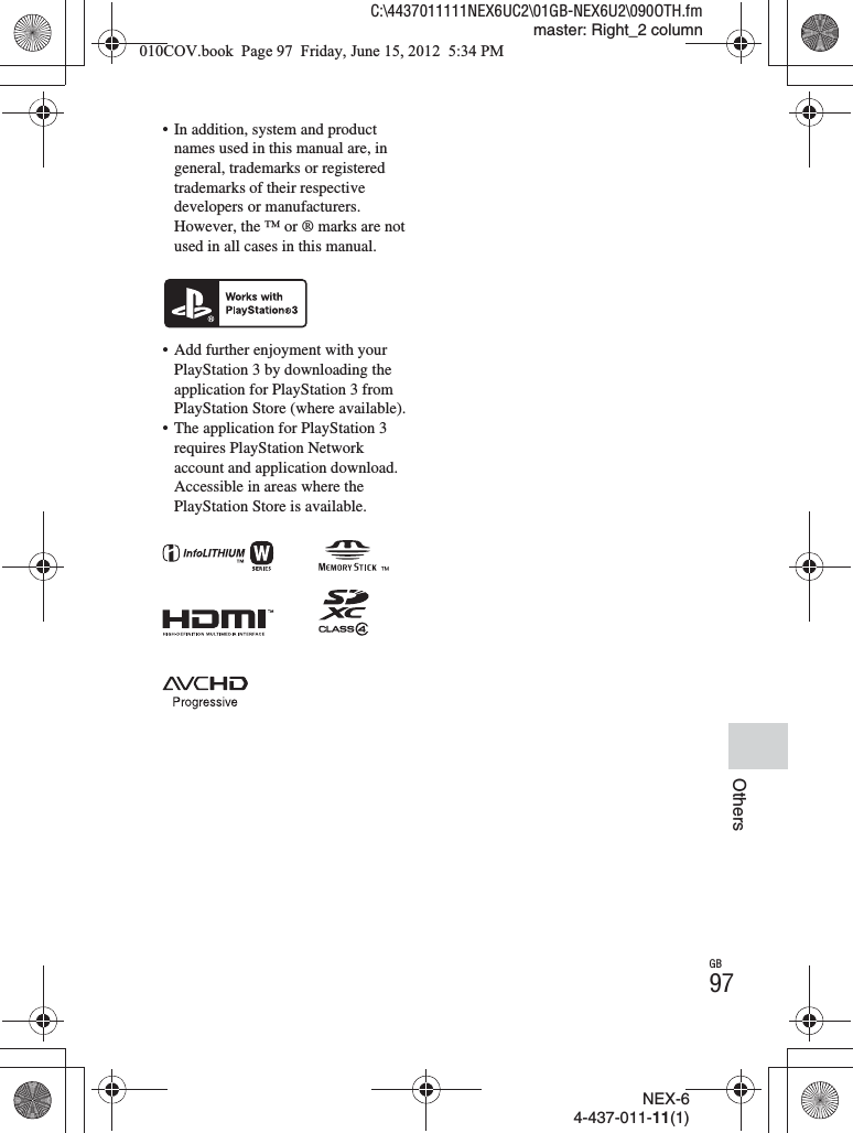 NEX-64-437-011-11(1)C:\4437011111NEX6UC2\01GB-NEX6U2\090OTH.fmmaster: Right_2 columnGB97Others• In addition, system and product names used in this manual are, in general, trademarks or registered trademarks of their respective developers or manufacturers. However, the ™ or ® marks are not used in all cases in this manual.• Add further enjoyment with your PlayStation 3 by downloading the application for PlayStation 3 from PlayStation Store (where available).• The application for PlayStation 3 requires PlayStation Network account and application download. Accessible in areas where the PlayStation Store is available.010COV.book  Page 97  Friday, June 15, 2012  5:34 PM