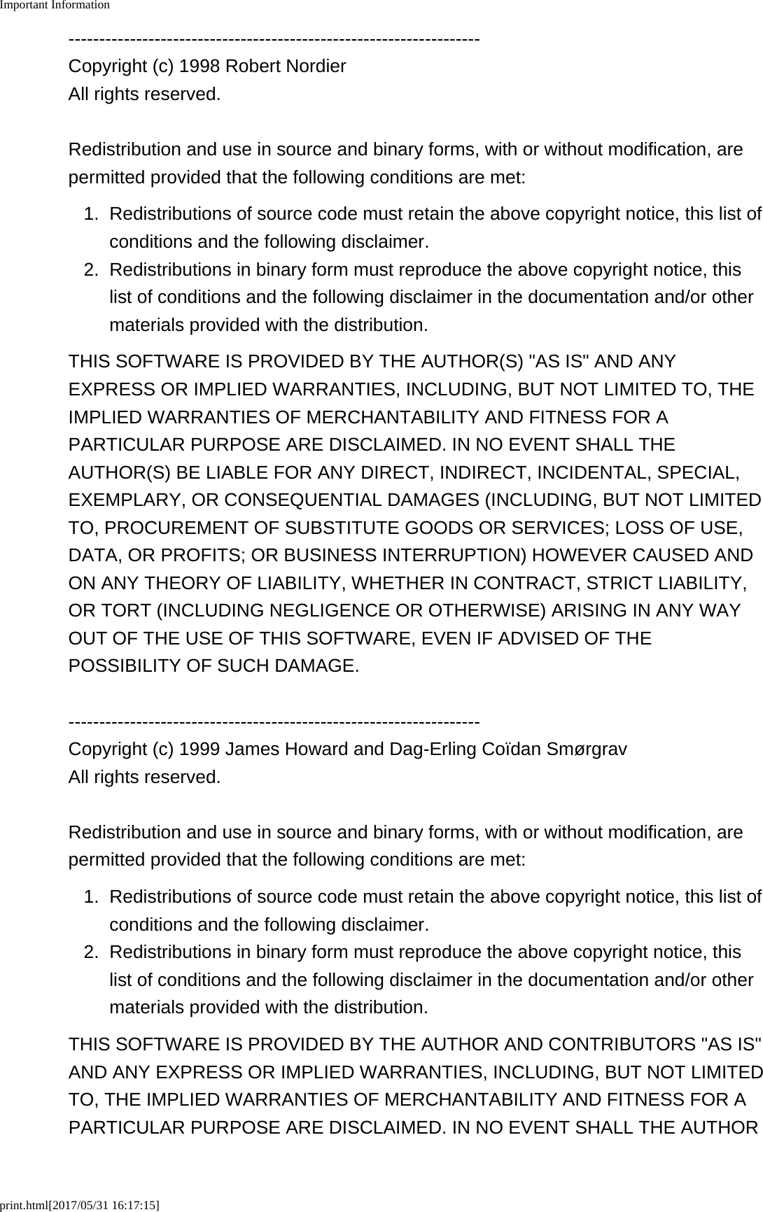 Important Informationprint.html[2017/05/31 16:17:15]-------------------------------------------------------------------Copyright (c) 1998 Robert NordierAll rights reserved.Redistribution and use in source and binary forms, with or without modification, arepermitted provided that the following conditions are met:1. Redistributions of source code must retain the above copyright notice, this list ofconditions and the following disclaimer.2. Redistributions in binary form must reproduce the above copyright notice, thislist of conditions and the following disclaimer in the documentation and/or othermaterials provided with the distribution.THIS SOFTWARE IS PROVIDED BY THE AUTHOR(S) &quot;AS IS&quot; AND ANYEXPRESS OR IMPLIED WARRANTIES, INCLUDING, BUT NOT LIMITED TO, THEIMPLIED WARRANTIES OF MERCHANTABILITY AND FITNESS FOR APARTICULAR PURPOSE ARE DISCLAIMED. IN NO EVENT SHALL THEAUTHOR(S) BE LIABLE FOR ANY DIRECT, INDIRECT, INCIDENTAL, SPECIAL,EXEMPLARY, OR CONSEQUENTIAL DAMAGES (INCLUDING, BUT NOT LIMITEDTO, PROCUREMENT OF SUBSTITUTE GOODS OR SERVICES; LOSS OF USE,DATA, OR PROFITS; OR BUSINESS INTERRUPTION) HOWEVER CAUSED ANDON ANY THEORY OF LIABILITY, WHETHER IN CONTRACT, STRICT LIABILITY,OR TORT (INCLUDING NEGLIGENCE OR OTHERWISE) ARISING IN ANY WAYOUT OF THE USE OF THIS SOFTWARE, EVEN IF ADVISED OF THEPOSSIBILITY OF SUCH DAMAGE.-------------------------------------------------------------------Copyright (c) 1999 James Howard and Dag-Erling Coïdan SmørgravAll rights reserved.Redistribution and use in source and binary forms, with or without modification, arepermitted provided that the following conditions are met:1. Redistributions of source code must retain the above copyright notice, this list ofconditions and the following disclaimer.2. Redistributions in binary form must reproduce the above copyright notice, thislist of conditions and the following disclaimer in the documentation and/or othermaterials provided with the distribution.THIS SOFTWARE IS PROVIDED BY THE AUTHOR AND CONTRIBUTORS &quot;AS IS&quot;AND ANY EXPRESS OR IMPLIED WARRANTIES, INCLUDING, BUT NOT LIMITEDTO, THE IMPLIED WARRANTIES OF MERCHANTABILITY AND FITNESS FOR APARTICULAR PURPOSE ARE DISCLAIMED. IN NO EVENT SHALL THE AUTHOR