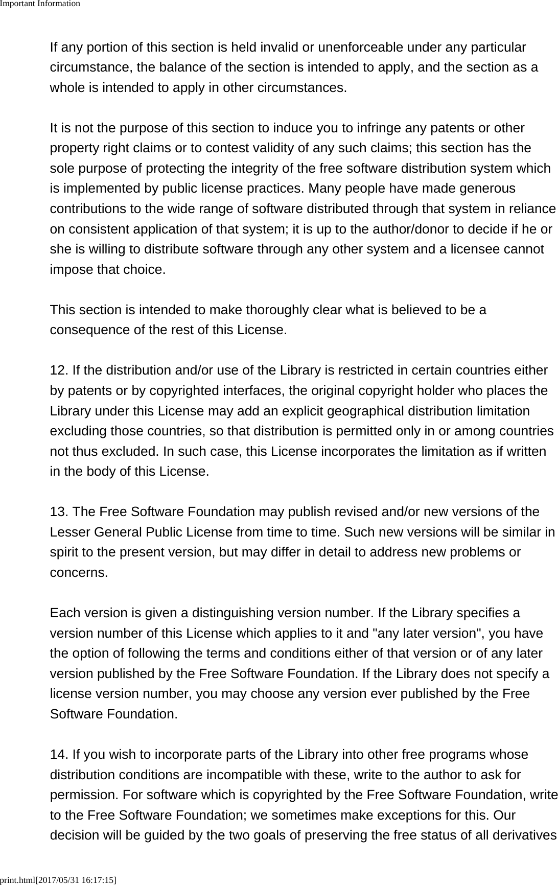 Important Informationprint.html[2017/05/31 16:17:15]If any portion of this section is held invalid or unenforceable under any particularcircumstance, the balance of the section is intended to apply, and the section as awhole is intended to apply in other circumstances.It is not the purpose of this section to induce you to infringe any patents or otherproperty right claims or to contest validity of any such claims; this section has thesole purpose of protecting the integrity of the free software distribution system whichis implemented by public license practices. Many people have made generouscontributions to the wide range of software distributed through that system in relianceon consistent application of that system; it is up to the author/donor to decide if he orshe is willing to distribute software through any other system and a licensee cannotimpose that choice.This section is intended to make thoroughly clear what is believed to be aconsequence of the rest of this License.12. If the distribution and/or use of the Library is restricted in certain countries eitherby patents or by copyrighted interfaces, the original copyright holder who places theLibrary under this License may add an explicit geographical distribution limitationexcluding those countries, so that distribution is permitted only in or among countriesnot thus excluded. In such case, this License incorporates the limitation as if writtenin the body of this License.13. The Free Software Foundation may publish revised and/or new versions of theLesser General Public License from time to time. Such new versions will be similar inspirit to the present version, but may differ in detail to address new problems orconcerns.Each version is given a distinguishing version number. If the Library specifies aversion number of this License which applies to it and &quot;any later version&quot;, you havethe option of following the terms and conditions either of that version or of any laterversion published by the Free Software Foundation. If the Library does not specify alicense version number, you may choose any version ever published by the FreeSoftware Foundation.14. If you wish to incorporate parts of the Library into other free programs whosedistribution conditions are incompatible with these, write to the author to ask forpermission. For software which is copyrighted by the Free Software Foundation, writeto the Free Software Foundation; we sometimes make exceptions for this. Ourdecision will be guided by the two goals of preserving the free status of all derivatives