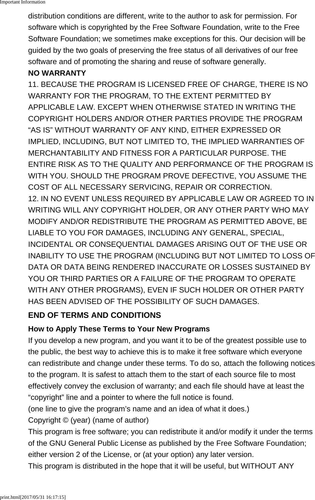 Important Informationprint.html[2017/05/31 16:17:15]distribution conditions are different, write to the author to ask for permission. Forsoftware which is copyrighted by the Free Software Foundation, write to the FreeSoftware Foundation; we sometimes make exceptions for this. Our decision will beguided by the two goals of preserving the free status of all derivatives of our freesoftware and of promoting the sharing and reuse of software generally.NO WARRANTY11. BECAUSE THE PROGRAM IS LICENSED FREE OF CHARGE, THERE IS NOWARRANTY FOR THE PROGRAM, TO THE EXTENT PERMITTED BYAPPLICABLE LAW. EXCEPT WHEN OTHERWISE STATED IN WRITING THECOPYRIGHT HOLDERS AND/OR OTHER PARTIES PROVIDE THE PROGRAM“AS IS” WITHOUT WARRANTY OF ANY KIND, EITHER EXPRESSED ORIMPLIED, INCLUDING, BUT NOT LIMITED TO, THE IMPLIED WARRANTIES OFMERCHANTABILITY AND FITNESS FOR A PARTICULAR PURPOSE. THEENTIRE RISK AS TO THE QUALITY AND PERFORMANCE OF THE PROGRAM ISWITH YOU. SHOULD THE PROGRAM PROVE DEFECTIVE, YOU ASSUME THECOST OF ALL NECESSARY SERVICING, REPAIR OR CORRECTION.12. IN NO EVENT UNLESS REQUIRED BY APPLICABLE LAW OR AGREED TO INWRITING WILL ANY COPYRIGHT HOLDER, OR ANY OTHER PARTY WHO MAYMODIFY AND/OR REDISTRIBUTE THE PROGRAM AS PERMITTED ABOVE, BELIABLE TO YOU FOR DAMAGES, INCLUDING ANY GENERAL, SPECIAL,INCIDENTAL OR CONSEQUENTIAL DAMAGES ARISING OUT OF THE USE ORINABILITY TO USE THE PROGRAM (INCLUDING BUT NOT LIMITED TO LOSS OFDATA OR DATA BEING RENDERED INACCURATE OR LOSSES SUSTAINED BYYOU OR THIRD PARTIES OR A FAILURE OF THE PROGRAM TO OPERATEWITH ANY OTHER PROGRAMS), EVEN IF SUCH HOLDER OR OTHER PARTYHAS BEEN ADVISED OF THE POSSIBILITY OF SUCH DAMAGES.END OF TERMS AND CONDITIONSHow to Apply These Terms to Your New ProgramsIf you develop a new program, and you want it to be of the greatest possible use tothe public, the best way to achieve this is to make it free software which everyonecan redistribute and change under these terms. To do so, attach the following noticesto the program. It is safest to attach them to the start of each source file to mosteffectively convey the exclusion of warranty; and each file should have at least the“copyright” line and a pointer to where the full notice is found.(one line to give the program’s name and an idea of what it does.)Copyright © (year) (name of author)This program is free software; you can redistribute it and/or modify it under the termsof the GNU General Public License as published by the Free Software Foundation;either version 2 of the License, or (at your option) any later version.This program is distributed in the hope that it will be useful, but WITHOUT ANY