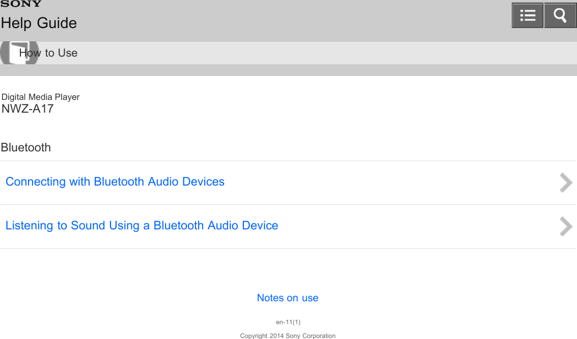 Digital Media PlayerNWZ-A17BluetoothConnecting with Bluetooth Audio DevicesListening to Sound Using a Bluetooth Audio DeviceNotes on useen-11(1)Copyright 2014 Sony CorporationHelp GuideHow to Use