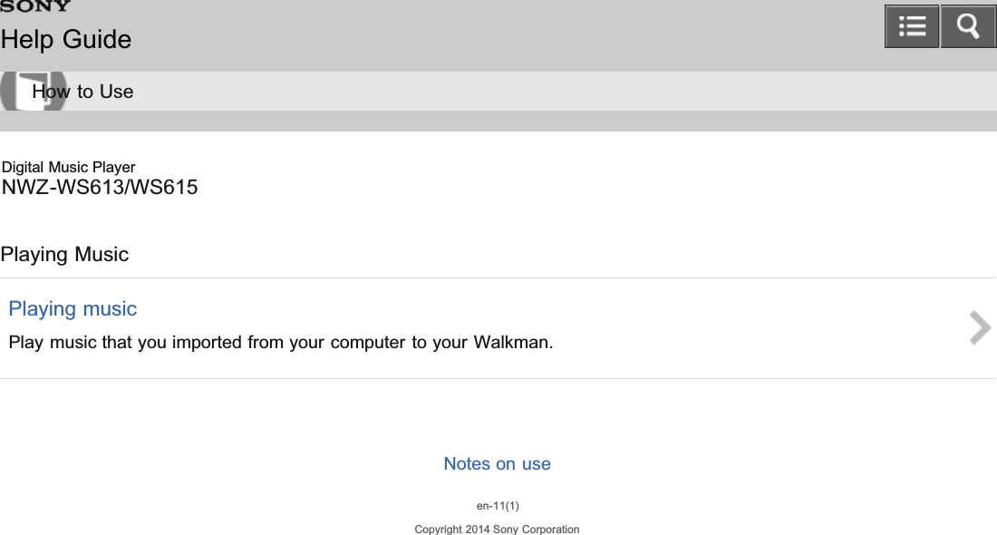 Digital Music PlayerNWZ-WS613/WS615Playing MusicPlaying musicPlay music that you imported from your computer to your Walkman.Notes on useen-11(1)Copyright 2014 Sony CorporationHelp GuideHow to Use