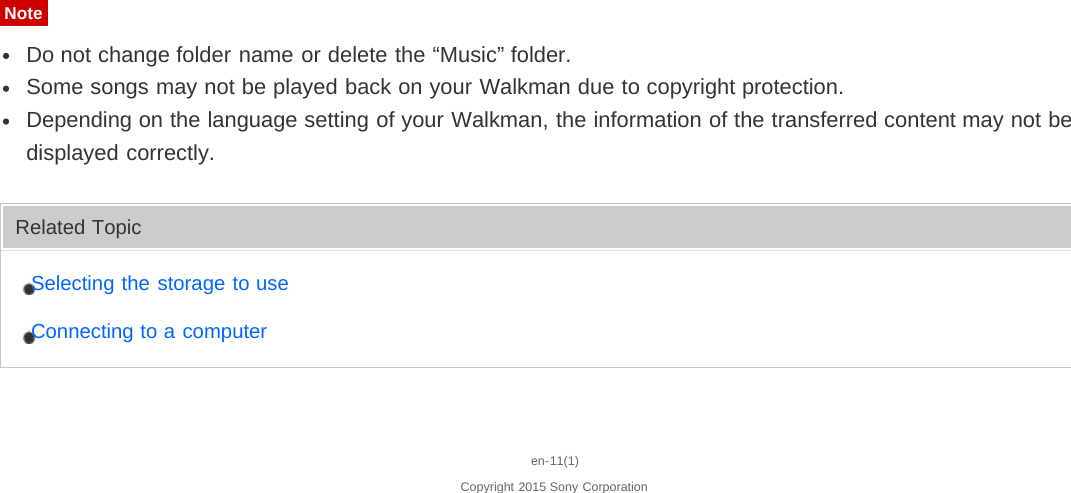 NoteDo not change folder name or delete the “Music” folder.Some songs may not be played back on your Walkman due to copyright protection.Depending on the language setting of your Walkman, the information of the transferred content may not bedisplayed correctly.Related TopicSelecting the storage to useConnecting to a computeren-11(1)Copyright 2015 Sony Corporation