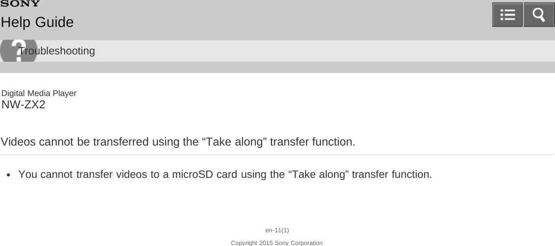 Digital Media PlayerNW-ZX2Videos cannot be transferred using the “Take along” transfer function.You cannot transfer videos to a microSD card using the “Take along” transfer function.en-11(1)Copyright 2015 Sony CorporationHelp GuideTroubleshooting