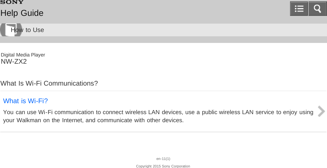 Digital Media PlayerNW-ZX2What Is Wi-Fi Communications?What is Wi-Fi?You can use Wi-Fi communication to connect wireless LAN devices, use a public wireless LAN service to enjoy usingyour Walkman on the Internet, and communicate with other devices.en-11(1)Copyright 2015 Sony CorporationHelp GuideHow to Use