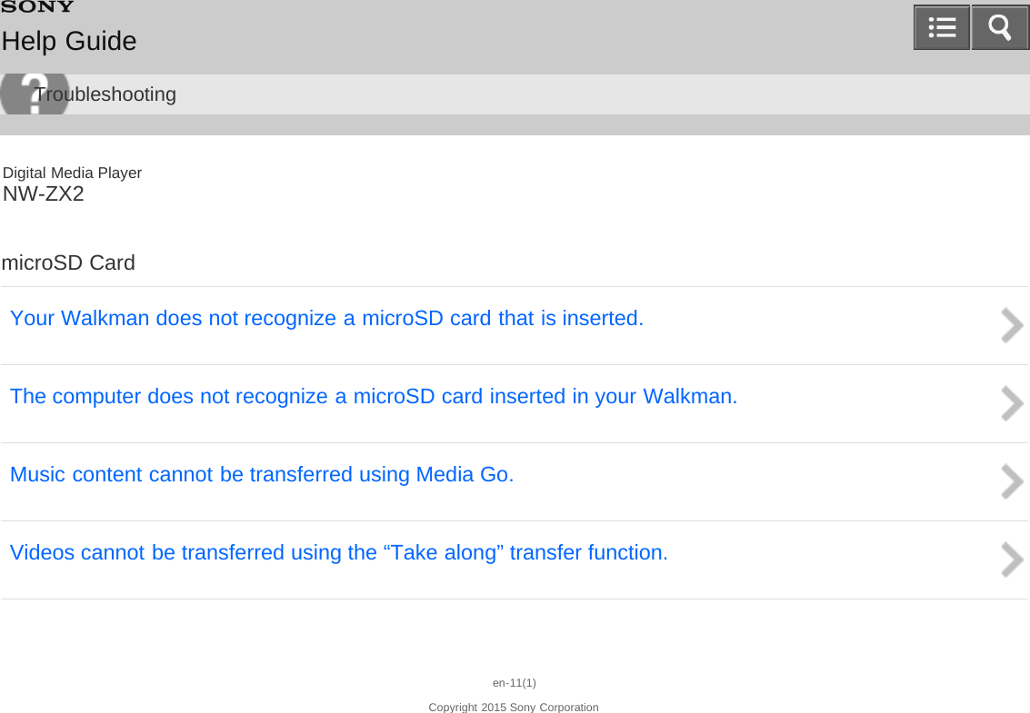 Digital Media PlayerNW-ZX2microSD CardYour Walkman does not recognize a microSD card that is inserted.The computer does not recognize a microSD card inserted in your Walkman.Music content cannot be transferred using Media Go.Videos cannot be transferred using the “Take along” transfer function.en-11(1)Copyright 2015 Sony CorporationHelp GuideTroubleshooting