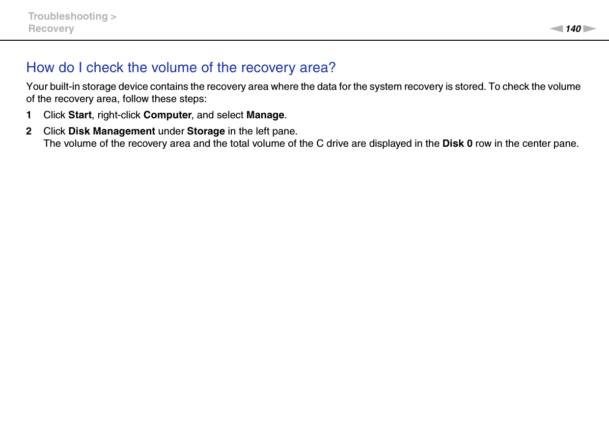 140nNTroubleshooting &gt;RecoveryHow do I check the volume of the recovery area?Your built-in storage device contains the recovery area where the data for the system recovery is stored. To check the volume of the recovery area, follow these steps:1Click Start, right-click Computer, and select Manage.2Click Disk Management under Storage in the left pane.The volume of the recovery area and the total volume of the C drive are displayed in the Disk 0 row in the center pane. 