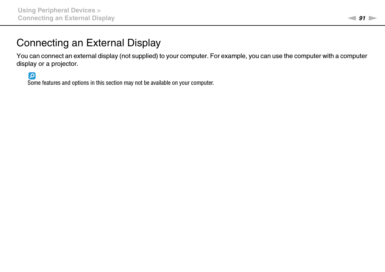 91nNUsing Peripheral Devices &gt;Connecting an External DisplayConnecting an External DisplayYou can connect an external display (not supplied) to your computer. For example, you can use the computer with a computer display or a projector.Some features and options in this section may not be available on your computer.