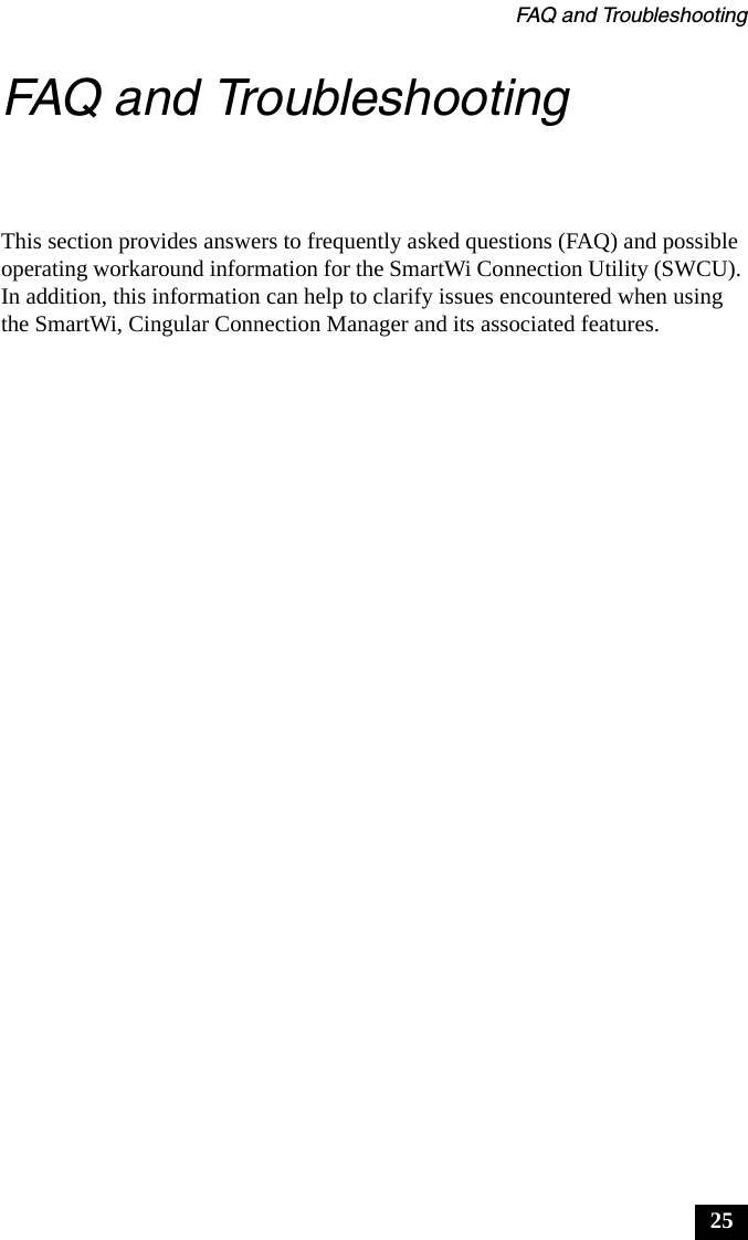 FAQ and Troubleshooting25FAQ and TroubleshootingThis section provides answers to frequently asked questions (FAQ) and possible operating workaround information for the SmartWi Connection Utility (SWCU). In addition, this information can help to clarify issues encountered when using the SmartWi, Cingular Connection Manager and its associated features.