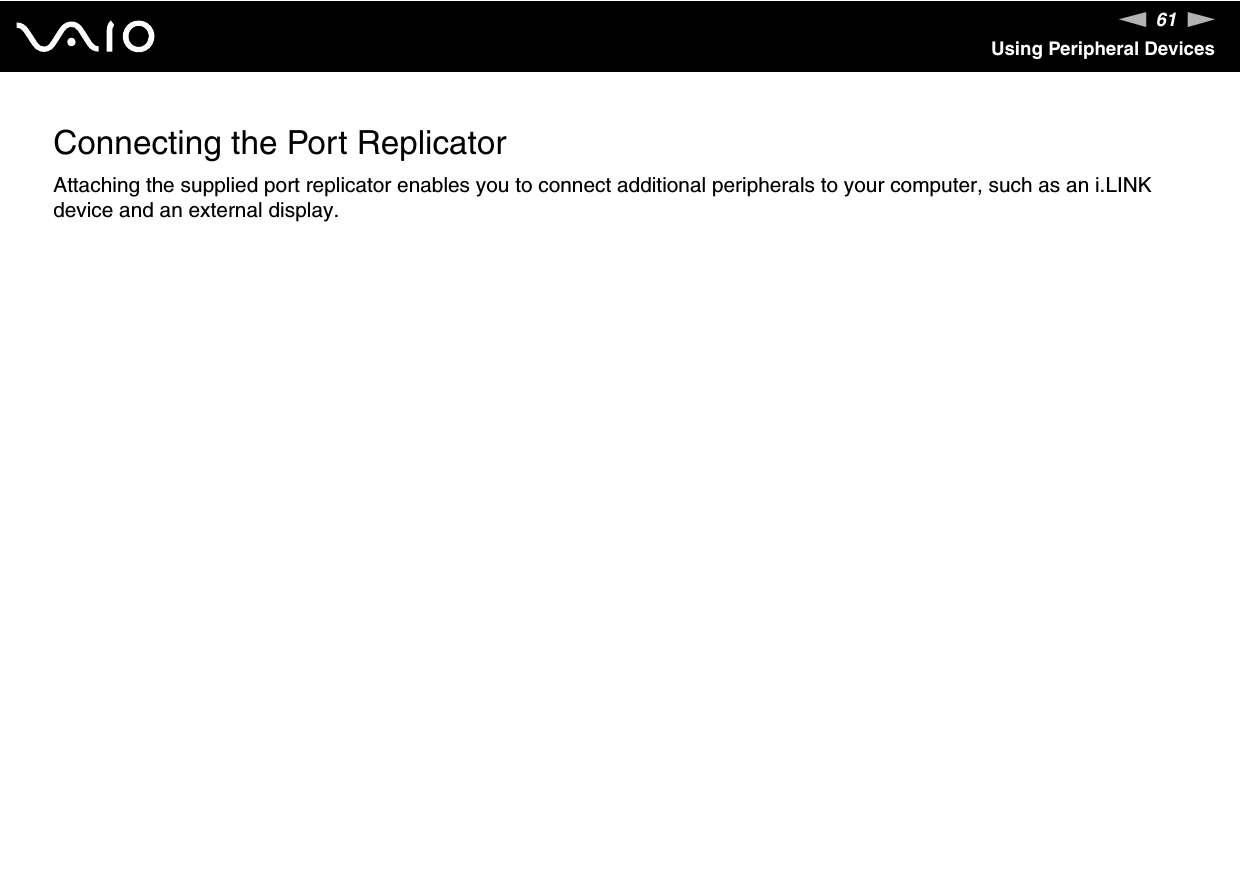 61nNUsing Peripheral DevicesConnecting the Port ReplicatorAttaching the supplied port replicator enables you to connect additional peripherals to your computer, such as an i.LINK device and an external display.