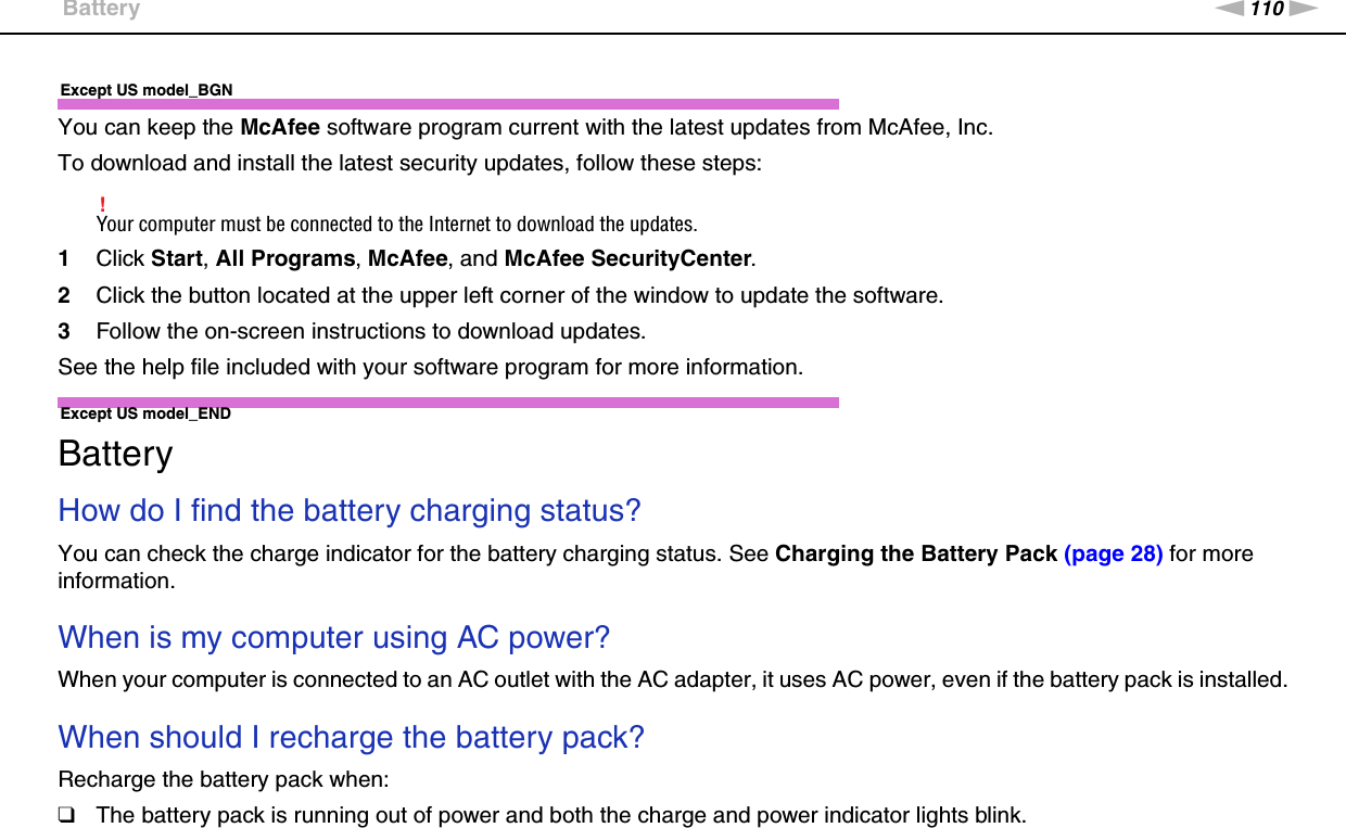 110nNTroubleshooting &gt;BatteryExcept US model_BGNYou can keep the McAfee software program current with the latest updates from McAfee, Inc.To download and install the latest security updates, follow these steps:!Your computer must be connected to the Internet to download the updates.1Click Start, All Programs, McAfee, and McAfee SecurityCenter.2Click the button located at the upper left corner of the window to update the software.3Follow the on-screen instructions to download updates.See the help file included with your software program for more information.Except US model_END  BatteryHow do I find the battery charging status? You can check the charge indicator for the battery charging status. See Charging the Battery Pack (page 28) for more information. When is my computer using AC power? When your computer is connected to an AC outlet with the AC adapter, it uses AC power, even if the battery pack is installed. When should I recharge the battery pack? Recharge the battery pack when:❑The battery pack is running out of power and both the charge and power indicator lights blink.