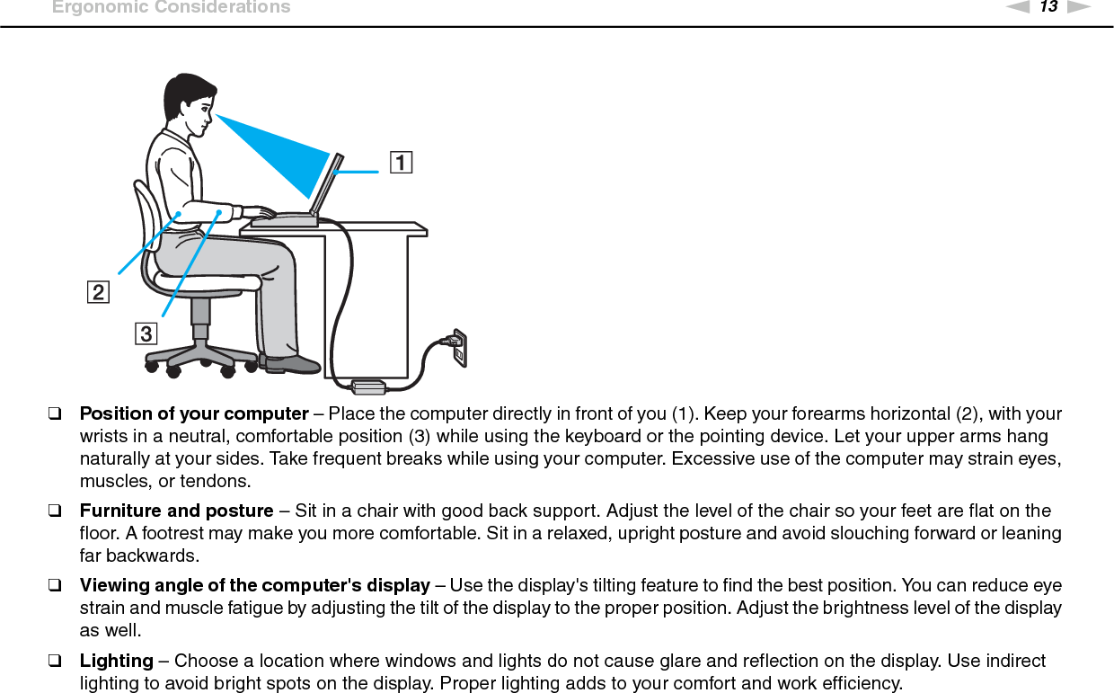 14nNBefore Use &gt;Ergonomic Considerations❑Positioning an external display – When using an external display, set the display at a comfortable viewing distance. Make sure the display screen is at eye level or slightly lower when you are sitting in front of the monitor. 