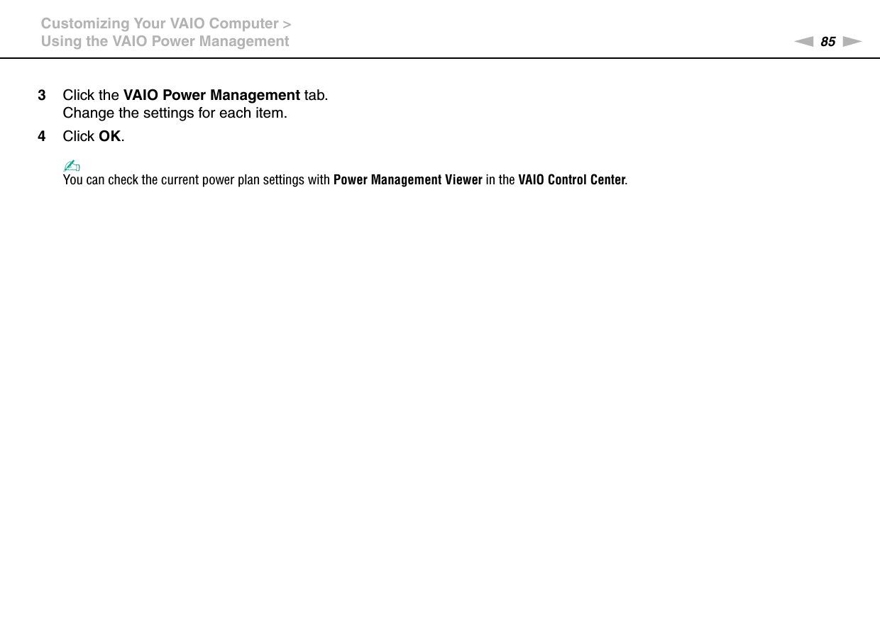 85nNCustomizing Your VAIO Computer &gt;Using the VAIO Power Management3Click the VAIO Power Management tab.Change the settings for each item.4Click OK.✍You can check the current power plan settings with Power Management Viewer in the VAIO Control Center.  