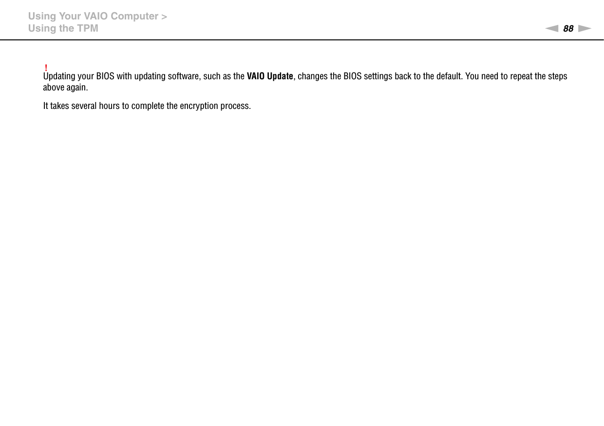 88nNUsing Your VAIO Computer &gt;Using the TPM!Updating your BIOS with updating software, such as the VAIO Update, changes the BIOS settings back to the default. You need to repeat the steps above again.It takes several hours to complete the encryption process.  