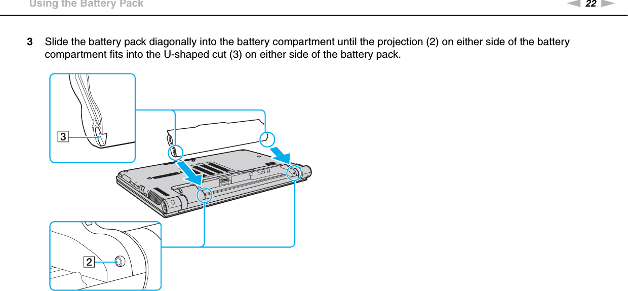 22nNGetting Started &gt;Using the Battery Pack3Slide the battery pack diagonally into the battery compartment until the projection (2) on either side of the battery compartment fits into the U-shaped cut (3) on either side of the battery pack.