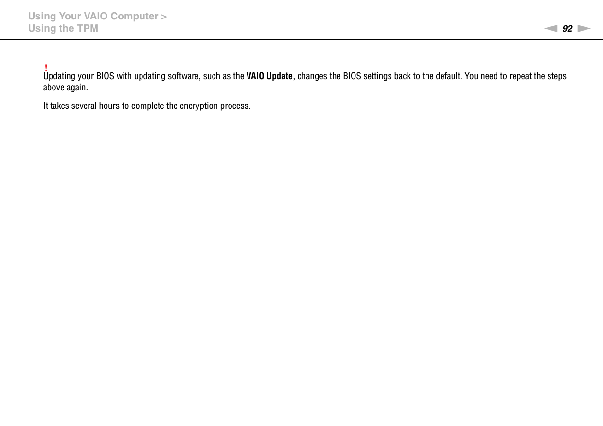 92nNUsing Your VAIO Computer &gt;Using the TPM!Updating your BIOS with updating software, such as the VAIO Update, changes the BIOS settings back to the default. You need to repeat the steps above again.It takes several hours to complete the encryption process.  