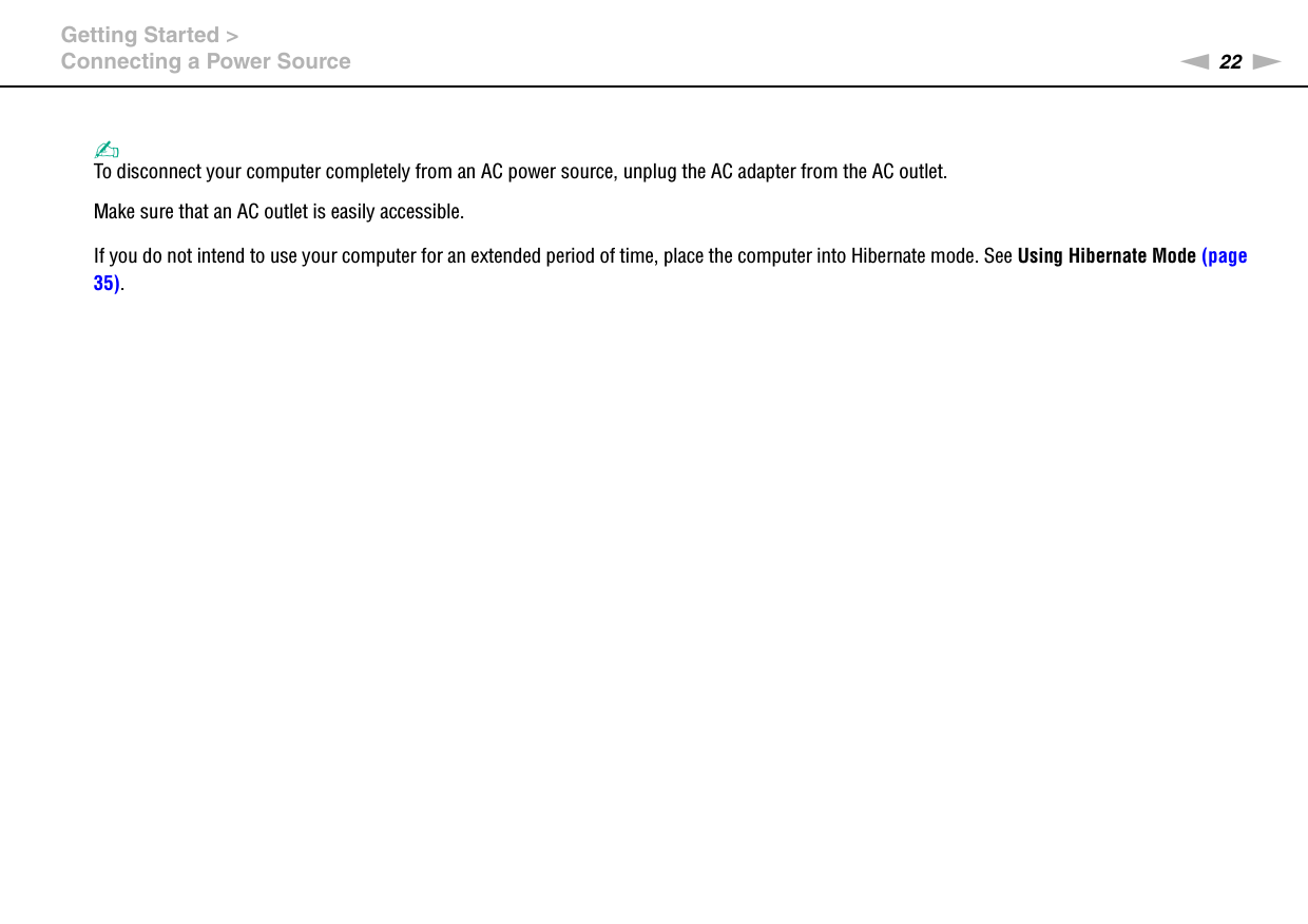 22nNGetting Started &gt;Connecting a Power Source✍To disconnect your computer completely from an AC power source, unplug the AC adapter from the AC outlet.Make sure that an AC outlet is easily accessible.If you do not intend to use your computer for an extended period of time, place the computer into Hibernate mode. See Using Hibernate Mode (page 35).  