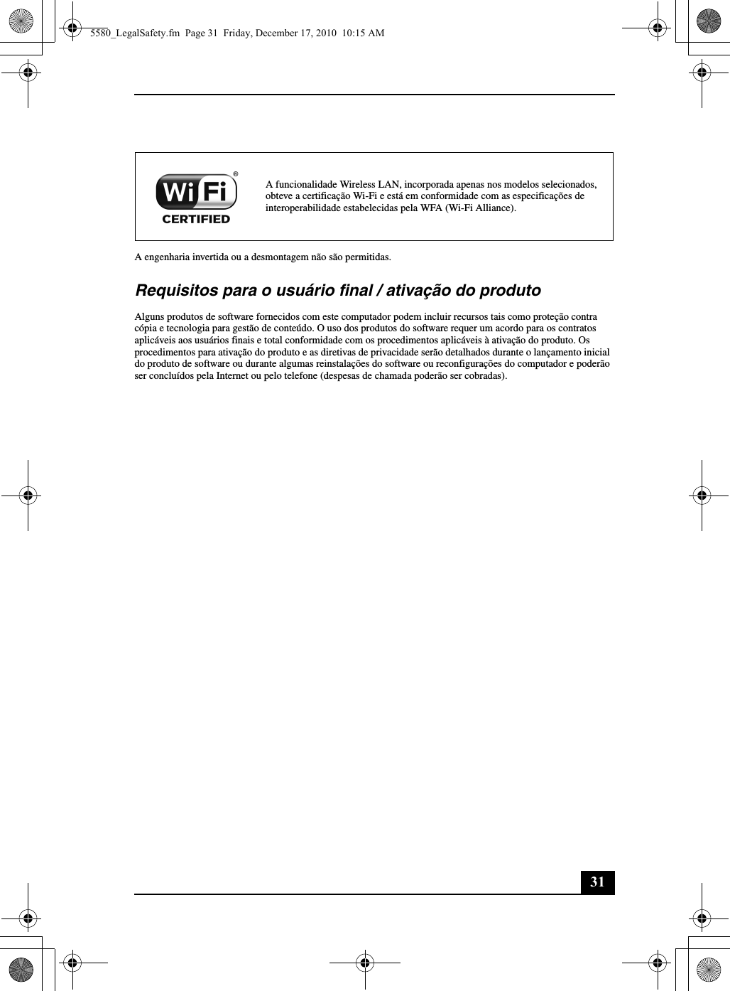 31A engenharia invertida ou a desmontagem não são permitidas.Requisitos para o usuário final / ativação do produtoAlguns produtos de software fornecidos com este computador podem incluir recursos tais como proteção contra cópia e tecnologia para gestão de conteúdo. O uso dos produtos do software requer um acordo para os contratos aplicáveis aos usuários finais e total conformidade com os procedimentos aplicáveis à ativação do produto. Os procedimentos para ativação do produto e as diretivas de privacidade serão detalhados durante o lançamento inicial do produto de software ou durante algumas reinstalações do software ou reconfigurações do computador e poderão ser concluídos pela Internet ou pelo telefone (despesas de chamada poderão ser cobradas).A funcionalidade Wireless LAN, incorporada apenas nos modelos selecionados, obteve a certificação Wi-Fi e está em conformidade com as especificações de interoperabilidade estabelecidas pela WFA (Wi-Fi Alliance).5580_LegalSafety.fm  Page 31  Friday, December 17, 2010  10:15 AM