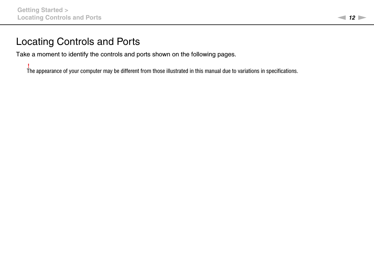 12nNGetting Started &gt;Locating Controls and PortsLocating Controls and PortsTake a moment to identify the controls and ports shown on the following pages.!The appearance of your computer may be different from those illustrated in this manual due to variations in specifications.