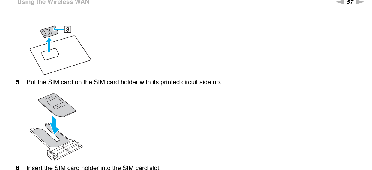 57nNUsing Your VAIO Computer &gt;Using the Wireless WAN5Put the SIM card on the SIM card holder with its printed circuit side up.6Insert the SIM card holder into the SIM card slot.