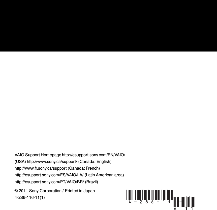                                            VAIO Support Homepage http://esupport.sony.com/EN/VAIO/ (USA) http://www.sony.ca/support/ (Canada: English) http://www.fr.sony.ca/support (Canada: French) http://esupport.sony.com/ES/VAIO/LA/ (Latin American area) http://esupport.sony.com/PT/VAIO/BR/ (Brazil)  © 2011 Sony Corporation / Printed in Japan 4-286-116-11(1) 