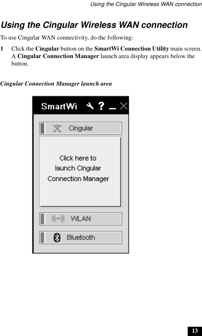 Using the Cingular Wireless WAN connection13Using the Cingular Wireless WAN connectionTo use Cingular WAN connectivity, do the following:1Click the Cingular button on the SmartWi Connection Utility main screen.A Cingular Connection Manager launch area display appears below the button.Cingular Connection Manager launch area