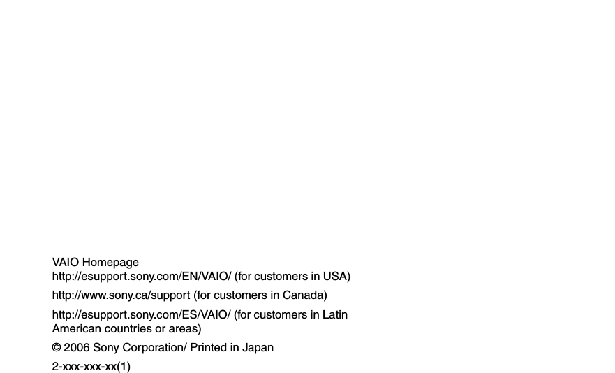 © 2006 Sony Corporation/ Printed in Japan2-xxx-xxx-xx(1)VAIO Homepagehttp://esupport.sony.com/EN/VAIO/ (for customers in USA)http://www.sony.ca/support (for customers in Canada)http://esupport.sony.com/ES/VAIO/ (for customers in Latin American countries or areas)