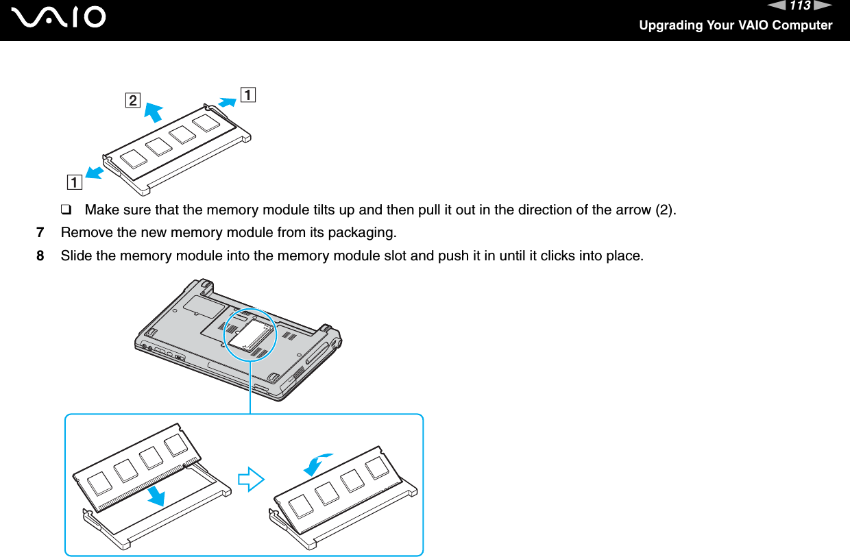 113nNUpgrading Your VAIO Computer❑Make sure that the memory module tilts up and then pull it out in the direction of the arrow (2).7Remove the new memory module from its packaging.8Slide the memory module into the memory module slot and push it in until it clicks into place.