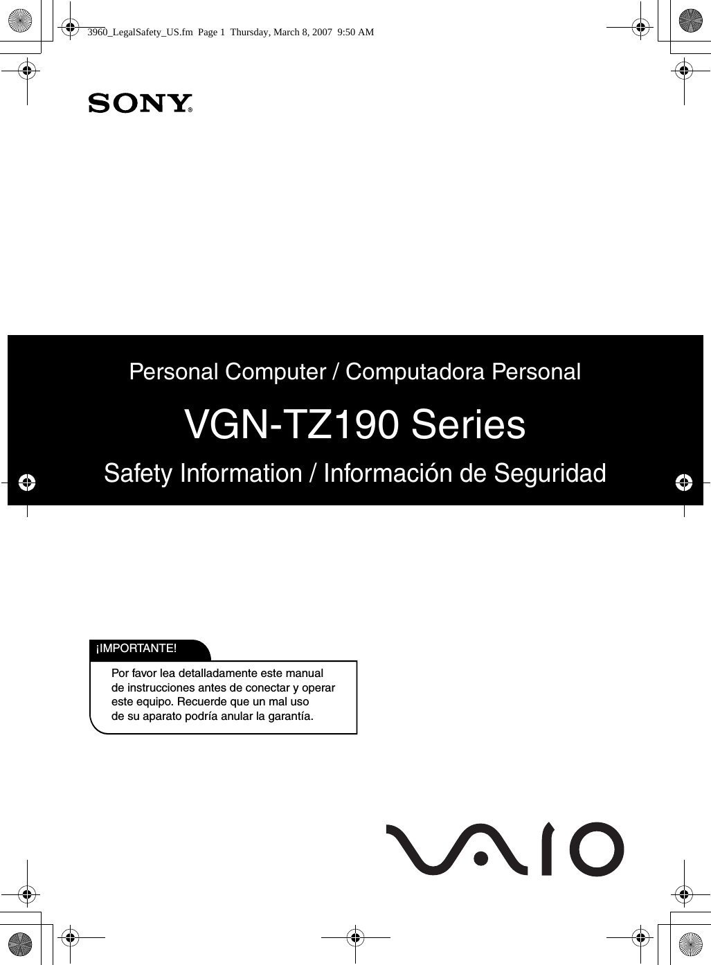 Por favor lea detalladamente este manualde instrucciones antes de conectar y operareste equipo. Recuerde que un mal usode su aparato podría anular la garantía.IMPORTANTE!!Personal Computer / Computadora PersonalVGN-TZ190 SeriesSafety Information / Información de Seguridad3960_LegalSafety_US.fm  Page 1  Thursday, March 8, 2007  9:50 AM