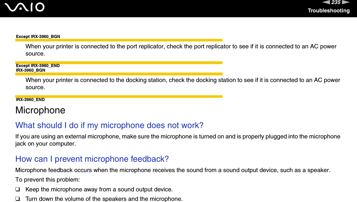 235nNTroubleshootingExcept IRX-3960_BGNWhen your printer is connected to the port replicator, check the port replicator to see if it is connected to an AC power source.Except IRX-3960_ENDIRX-3960_BGNWhen your printer is connected to the docking station, check the docking station to see if it is connected to an AC power source.IRX-3960_END  MicrophoneWhat should I do if my microphone does not work?If you are using an external microphone, make sure the microphone is turned on and is properly plugged into the microphone jack on your computer. How can I prevent microphone feedback?Microphone feedback occurs when the microphone receives the sound from a sound output device, such as a speaker.To prevent this problem:❑Keep the microphone away from a sound output device.❑Turn down the volume of the speakers and the microphone.  