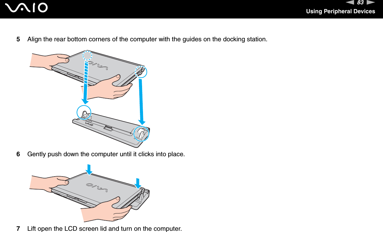 83nNUsing Peripheral Devices5Align the rear bottom corners of the computer with the guides on the docking station.6Gently push down the computer until it clicks into place.7Lift open the LCD screen lid and turn on the computer. 
